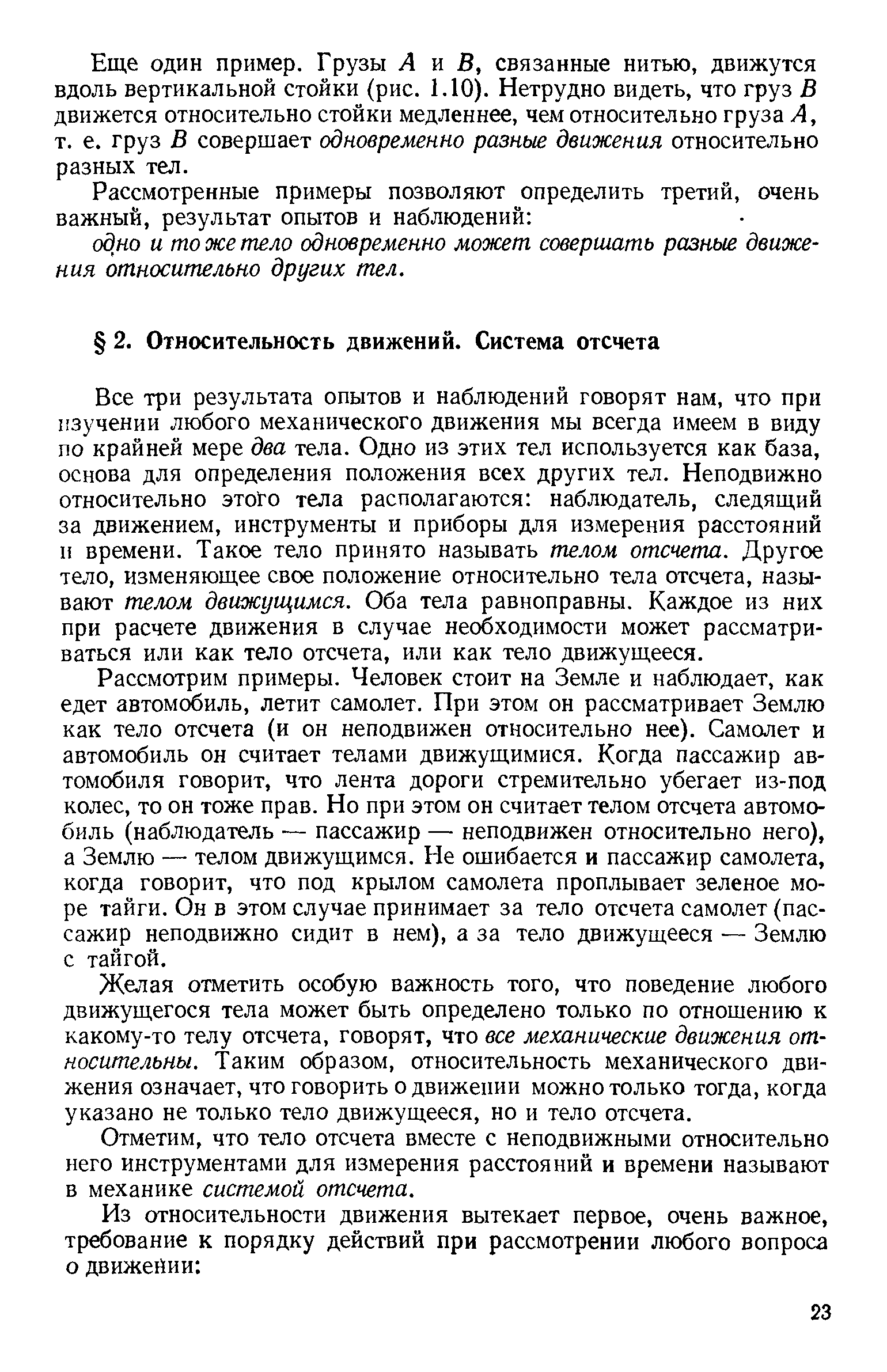 Все три результата опытов и наблюдений говорят нам, что при изучении любого механического движения мы всегда имеем в виду по крайней мере два тела. Одно из этих тел используется как база, основа для определения положения всех других тел. Неподвижно относительно этого тела располагаются наблюдатель, следящий за движением, инструменты и приборы для измерения расстояний и времени. Такое тело принято называть телом отсчета. Другое тело, изменяющее свое положение относительно тела отсчета, называют телом движущимся. Оба тела равноправны. Каждое из них при расчете движения в случае необходимости может рассматриваться или как тело отсчета, или как тело движущееся.
