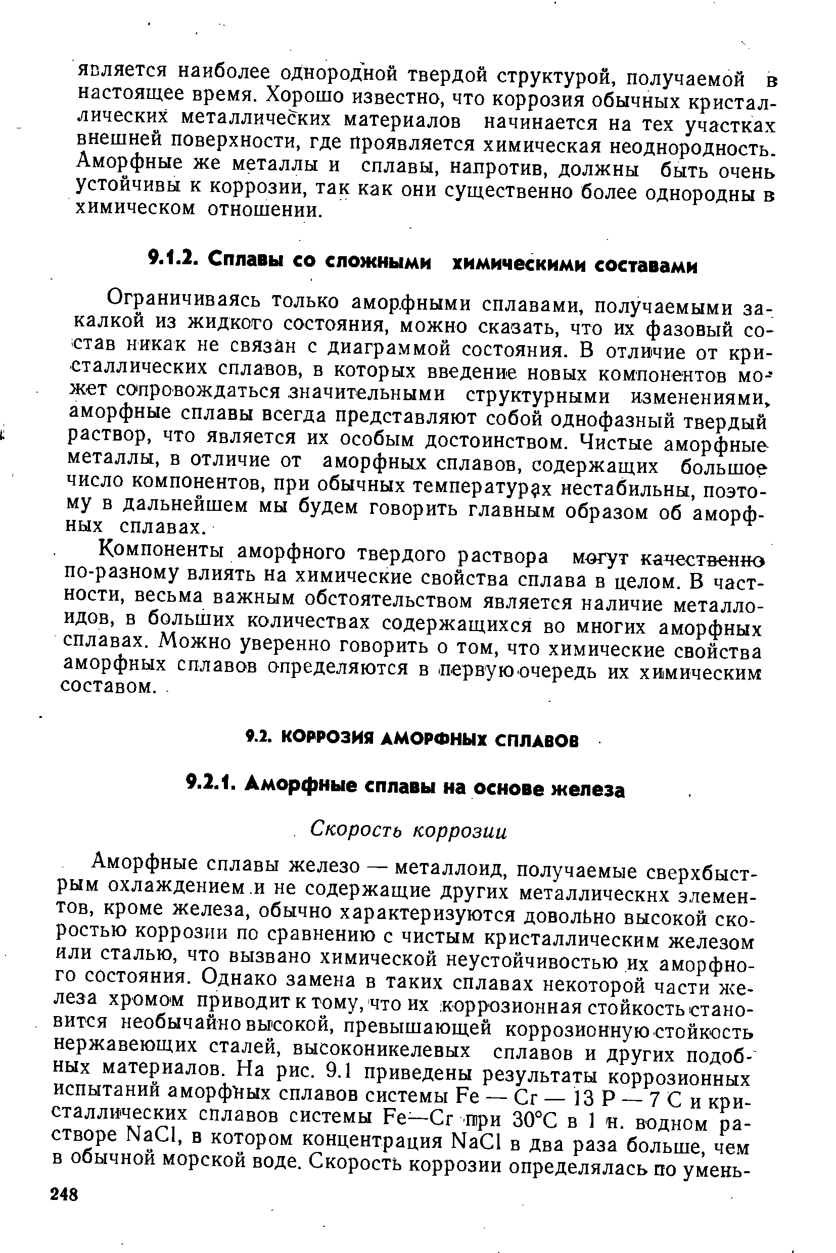 Ограничиваясь только аморфными сплавами, получаемыми закалкой из жидкого состояния, можно сказать, что их фазовый состав никак не связан с диаграммой состояния. В отличие от кристаллических сплавов, в которых введение новых компонентов может сопровождаться значительными структурными изменениями, аморфные сплавы всегда представляют собой однофазный твердый раствор, что является их особым достоинством. Чистые аморфные металлы, в отличие от аморфных сплавов, содержащих большое число компонентов, при обычных температурах нестабильны, поэтому в дальнейшем мы будем говорить главным образом об аморфных сплавах.
