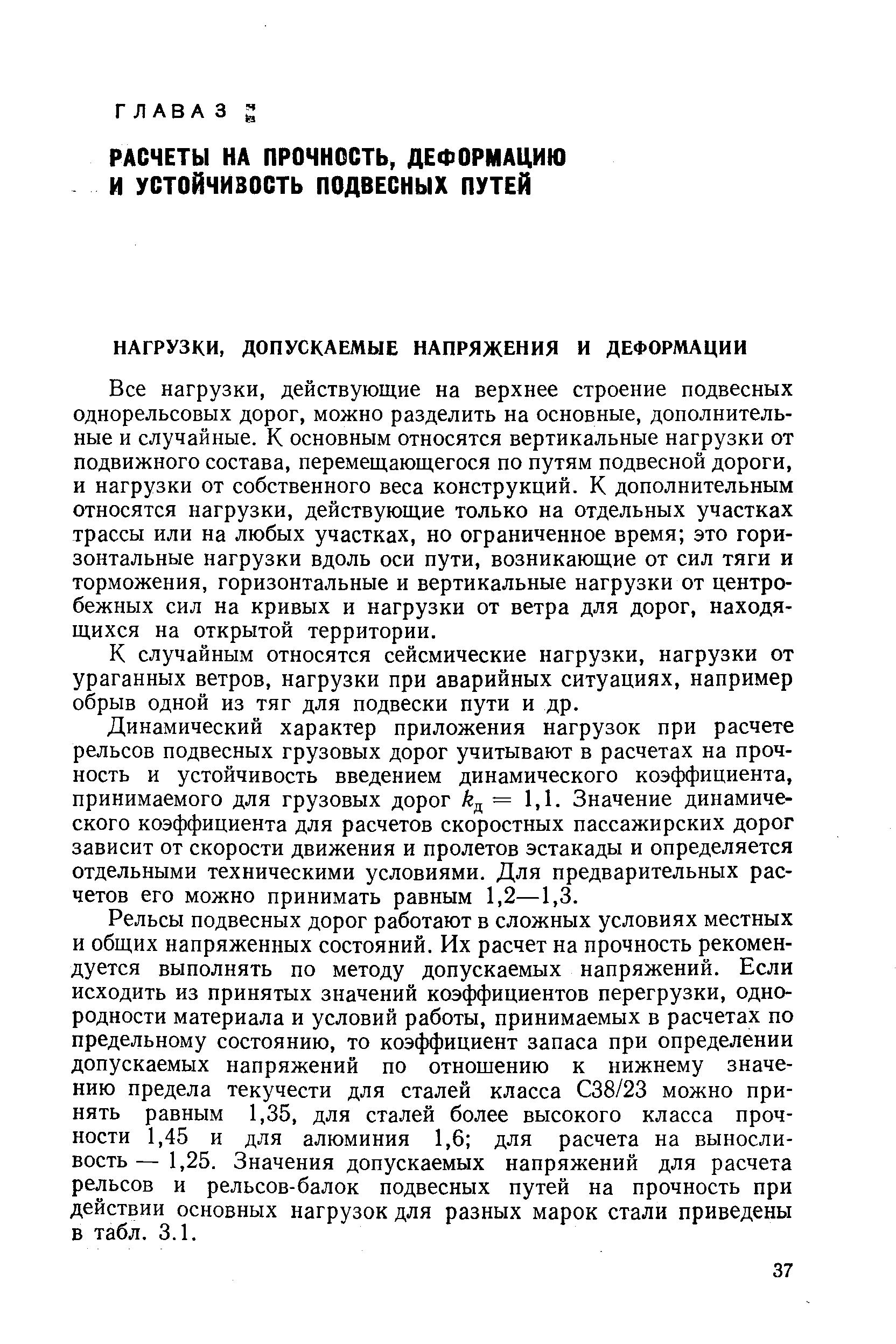 Все нагрузки, действующие на верхнее строение подвесных однорельсовых дорог, можно разделить на основные, дополнительные и случайные. К основным относятся вертикальные нагрузки от подвижного состава, перемещающегося по путям подвесной дороги, и нагрузки от собственного веса конструкций. К дополнительным относятся нагрузки, действующие только на отдельных участках трассы или на любых участках, но ограниченное время это горизонтальные нагрузки вдоль оси пути, возникающие от сил тяги и торможения, горизонтальные и вертикальные нагрузки от центробежных сил на кривых и нагрузки от ветра для дорог, находящихся на открытой территории.
