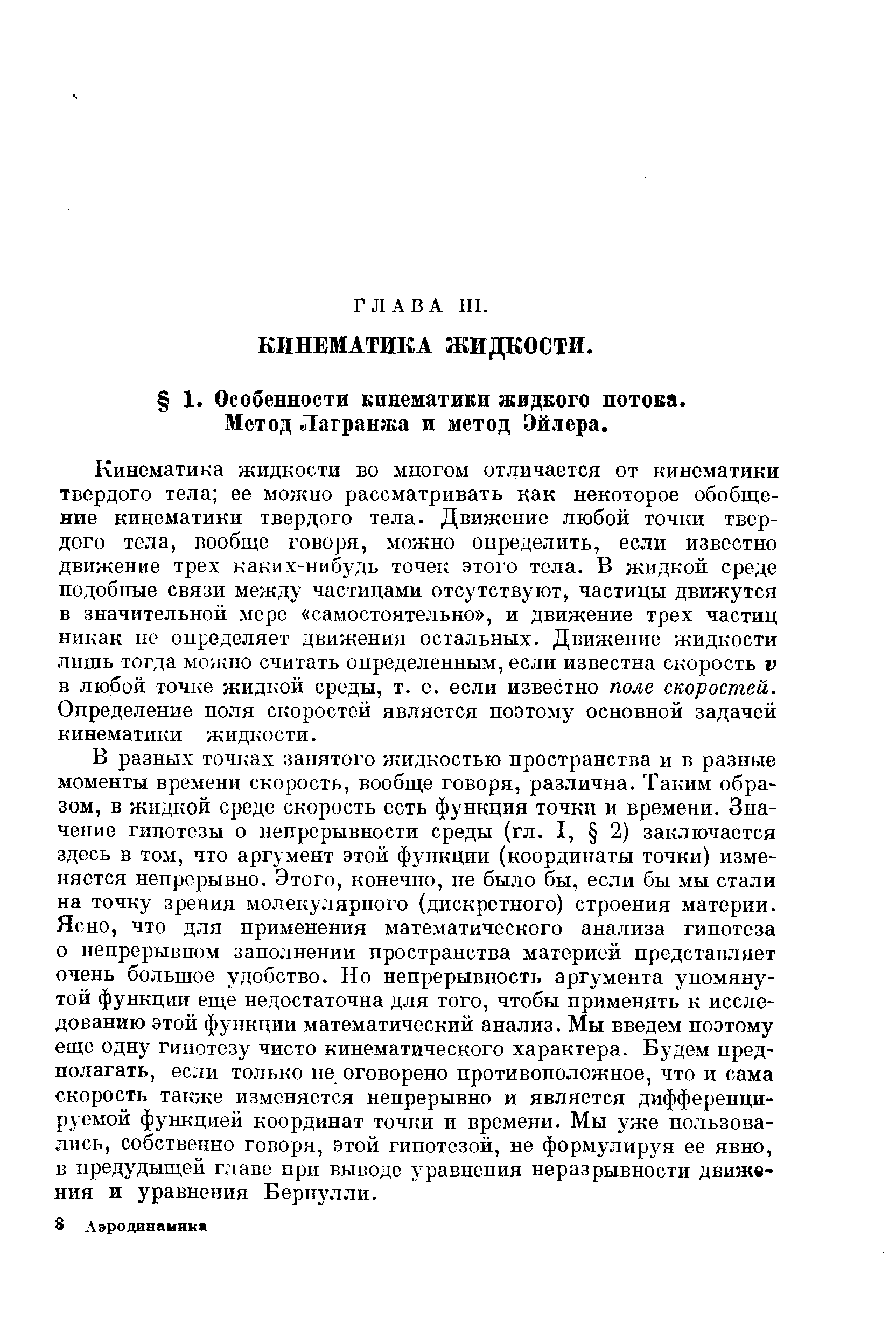 Кинематика жидкости во многом отличается от кинематики твердого тела ее можно рассматривать как некоторое обобщение кинематики твердого тела. Движение любой точки твердого тела, вообще говоря, можно определить, если известно движение трех каких-нибудь точек этого тела. В жидкой среде подобные связи между частицами отсутствуют, частицы движутся в значительной мере самостоятельно , и движение трех частиц никак не определяет движения остальных. Движение жидкости лишь тогда можно считать определенным, если известна скорость v в любой точке жидкой среды, т. е. если известно поле скоростей. Определение ноля скоростей является поэтому основной задачей кинематики жидкости.
