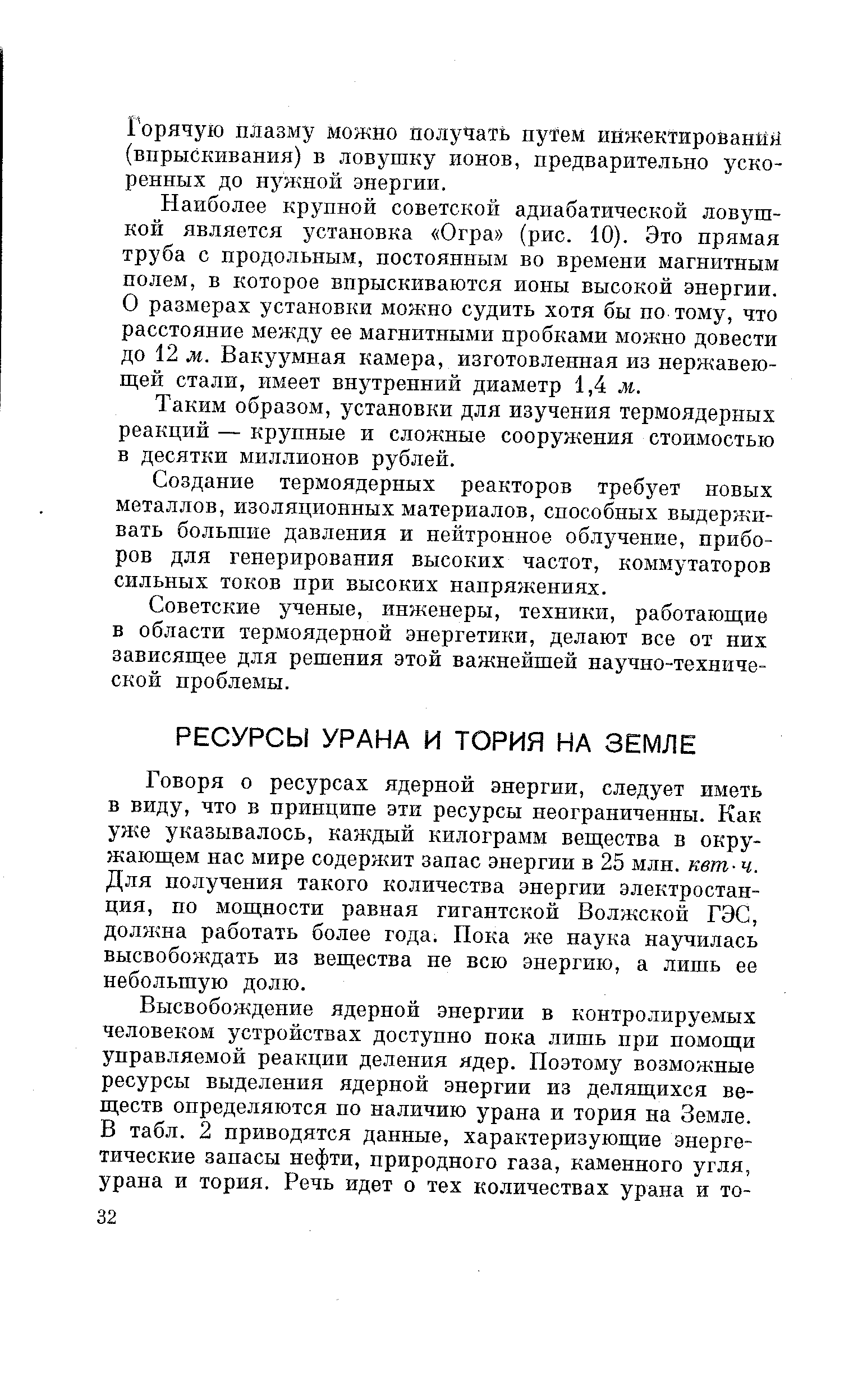 Говоря о ресурсах ядерной энергии, следует иметь в виду, что в принципе эти ресурсы неограниченны. Как уже указывалось, каждый килограмм вещества в окружающем нас мире содержит запас энергии в 25 млн. кет- ч. Для получения такого количества энергии электростанция, по мощности равная гигантской Волжской ГЭС, должна работать более года. Пока же наука научилась высвобождать из вещества не всю энергию, а лишь ее небольшую долю.
