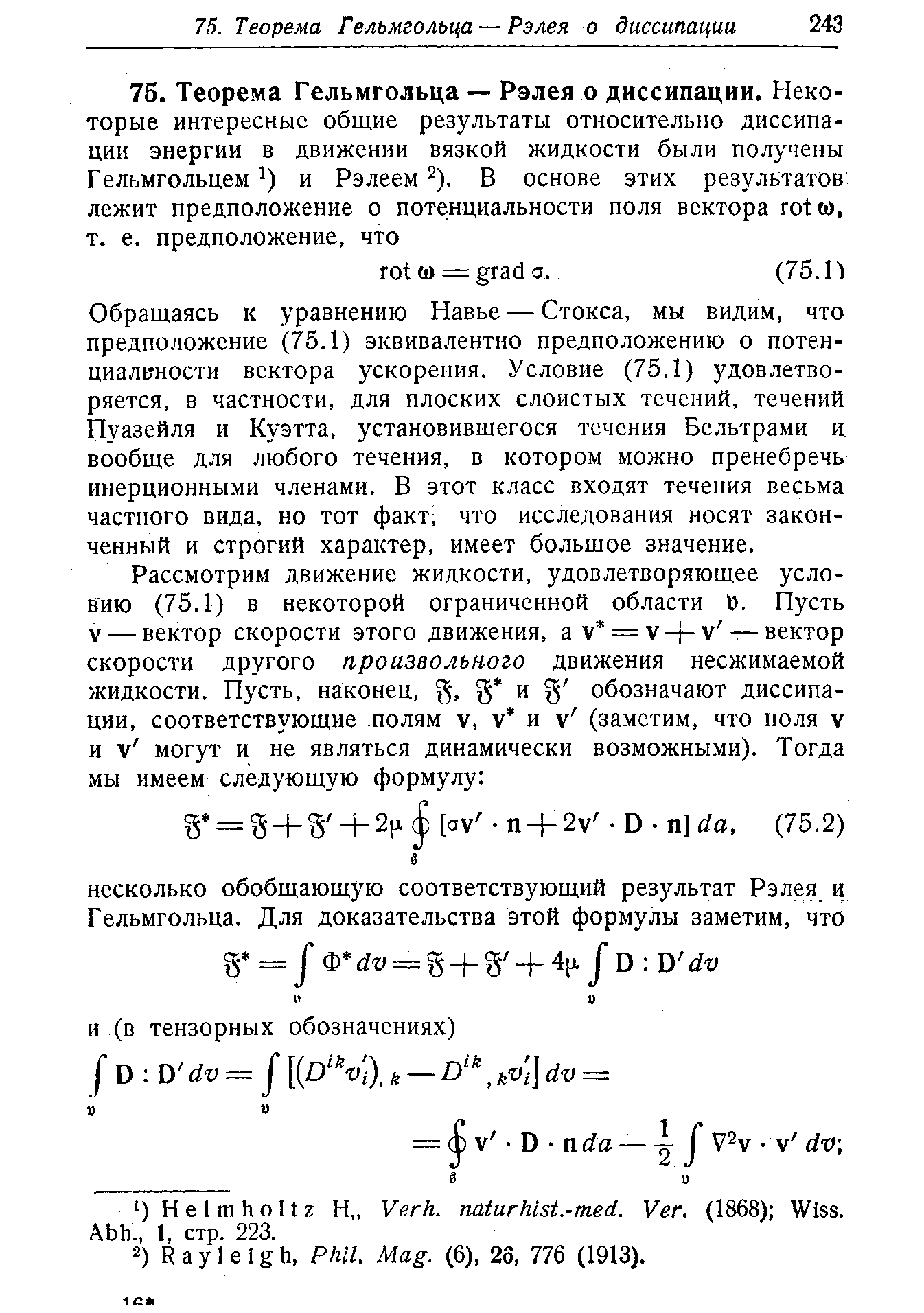 Обращаясь к уравнению Навье — Стокса, мы видим, что предположение (75.1) эквивалентно предположению о потенциальности вектора ускорения. Условие (75,1) удовлетворяется, в частности, для плоских слоистых течений, течений Пуазейля и Куэтта, установившегося течения Бельтрами и вообще для любого течения, в котором можно пренебречь инерционными членами. В этот класс входят течения весьма частного вида, но тот факт что исследования носят законченный и строгий характер, имеет большое значение.
