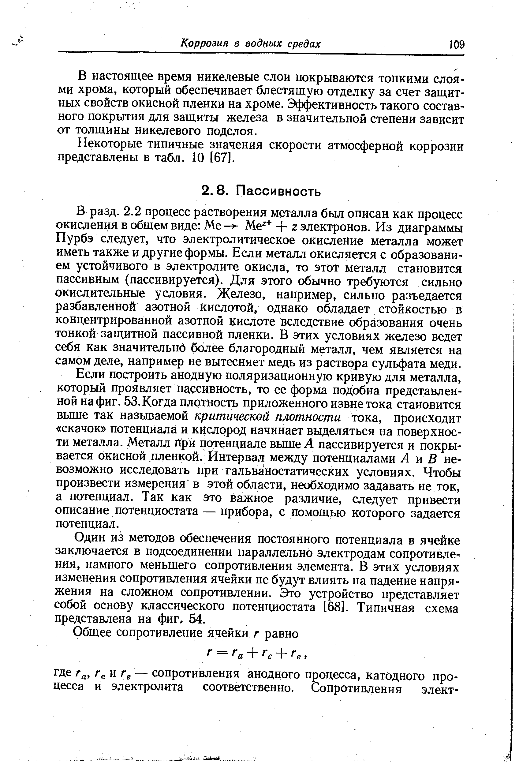 В разд. 2.2 процесс растворения металла был описан как процесс окисления в общем виде Me - + z электронов. Из диаграммы Пурбэ следует, что электролитическое окисление металла может иметь также и другие формы. Если металл окисляется с образование ем устойчивого в электролите окисла, то этот металл становится пассивным (пассивируется). Для этого обычно требуются сильно окислительные условия. Железо, например, сильно разъедается разбавленной азотной кислотой, однако обладает стойкостью в концентрированной азотной кислоте вследствие образования очень тонкой защитной пассивной пленки. В этих условиях железо ведет себя как значительнб более благородный металл, чем является на самом деле, например не вытесняет медь из раствора сульфата меди.
