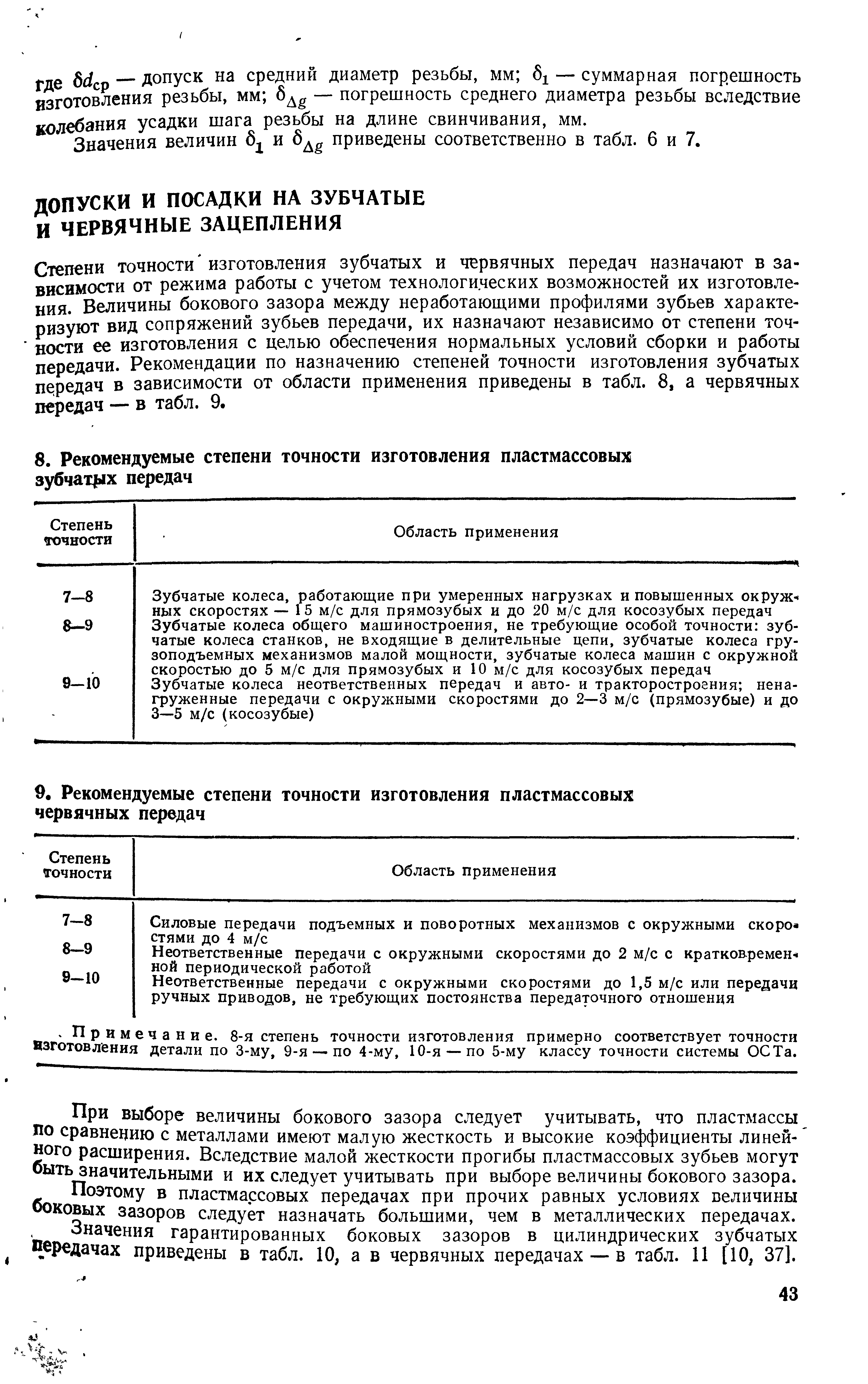 Степени точности изготовления зубчатых и червячных передач назначают в зависимости от режима работы с учетом технологических возможностей их изготовления. Величины бокового зазора между неработаюш ими профилями зубьев характеризуют вид сопряжений зубьев передачи, их назначают независимо от степени точности ее изготовления с целью обеспечения нормальных условий сборки и работы передачи. Рекомендации по назначению степеней точности изготовления зубчатых передач в зависимости от области применения приведены в табл. 8, а червячных передач — в табл. 9.

