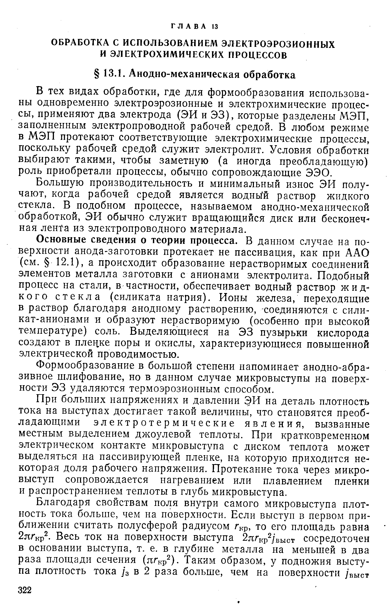 Основные сведения о теории процесса. В данном случае на поверхности анода-заготовки протекает не пассивация, как при ААО (см. 12.1), а происходит образование нерастворимых соединений элементов металла заготовки с анионами электролита. Подобный процесс на стали, в частности, обеспечивает водный раствор жидкого стекла (силиката натрия). Ионы железа, переходящие в раствор благодаря анодному растворению, -соединяются с силикат-анионами и образуют нерастворимую (особенно при высокой температуре) соль. Выделяющиеся на ЭЗ пузырьки кислорода создают в пленке поры и окислы, характеризующиеся повышенной электрической проводимостью.
