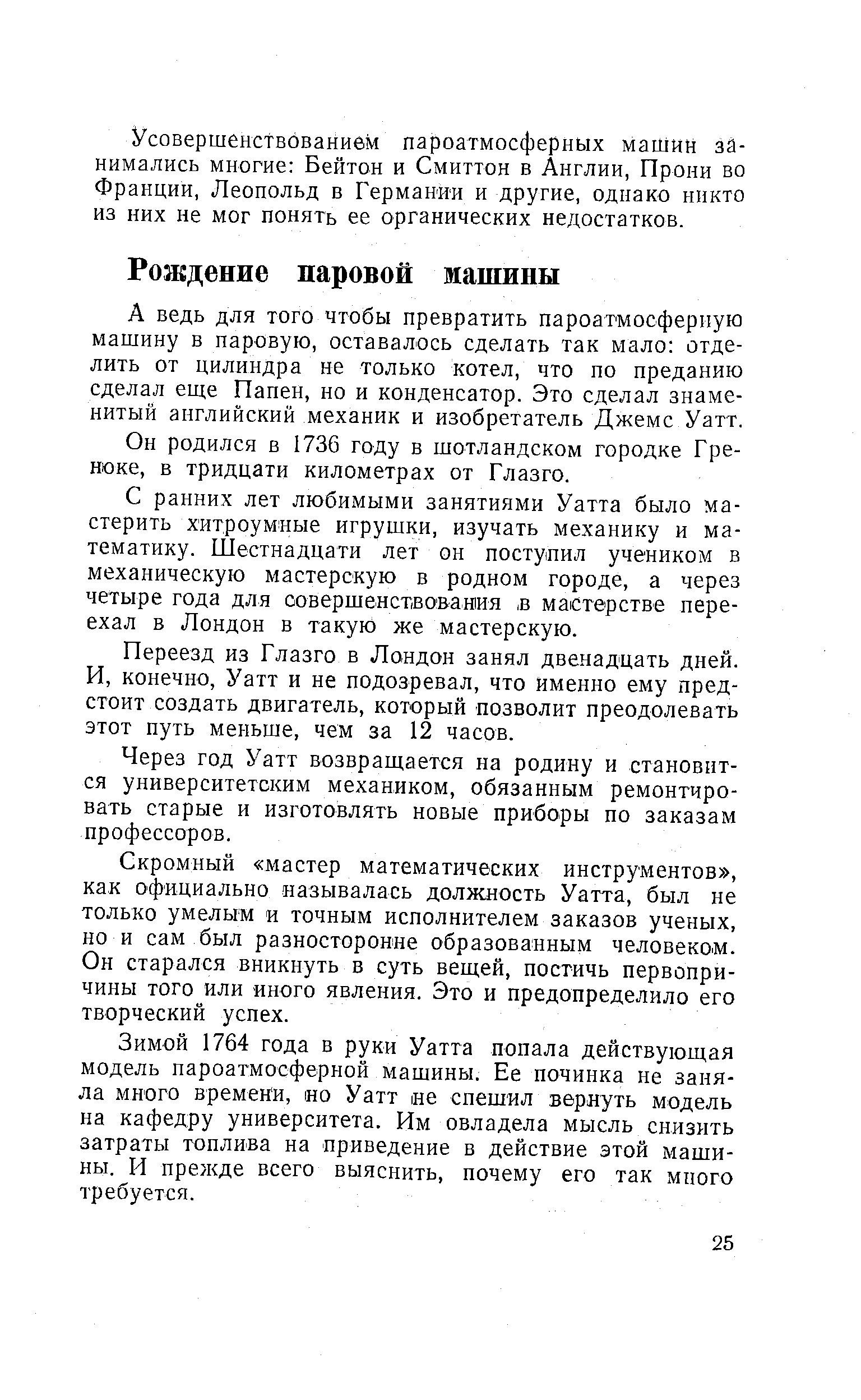 А ведь ДЛЯ того чтобы превратить пароатмосферную машину в паровую, оставалось сделать так мало отделить от цилиндра не только котел, что по преданию сделал еще Папен, но и конденсатор. Это сделал знаменитый английский механик и изобретатель Джемс Уатт.
