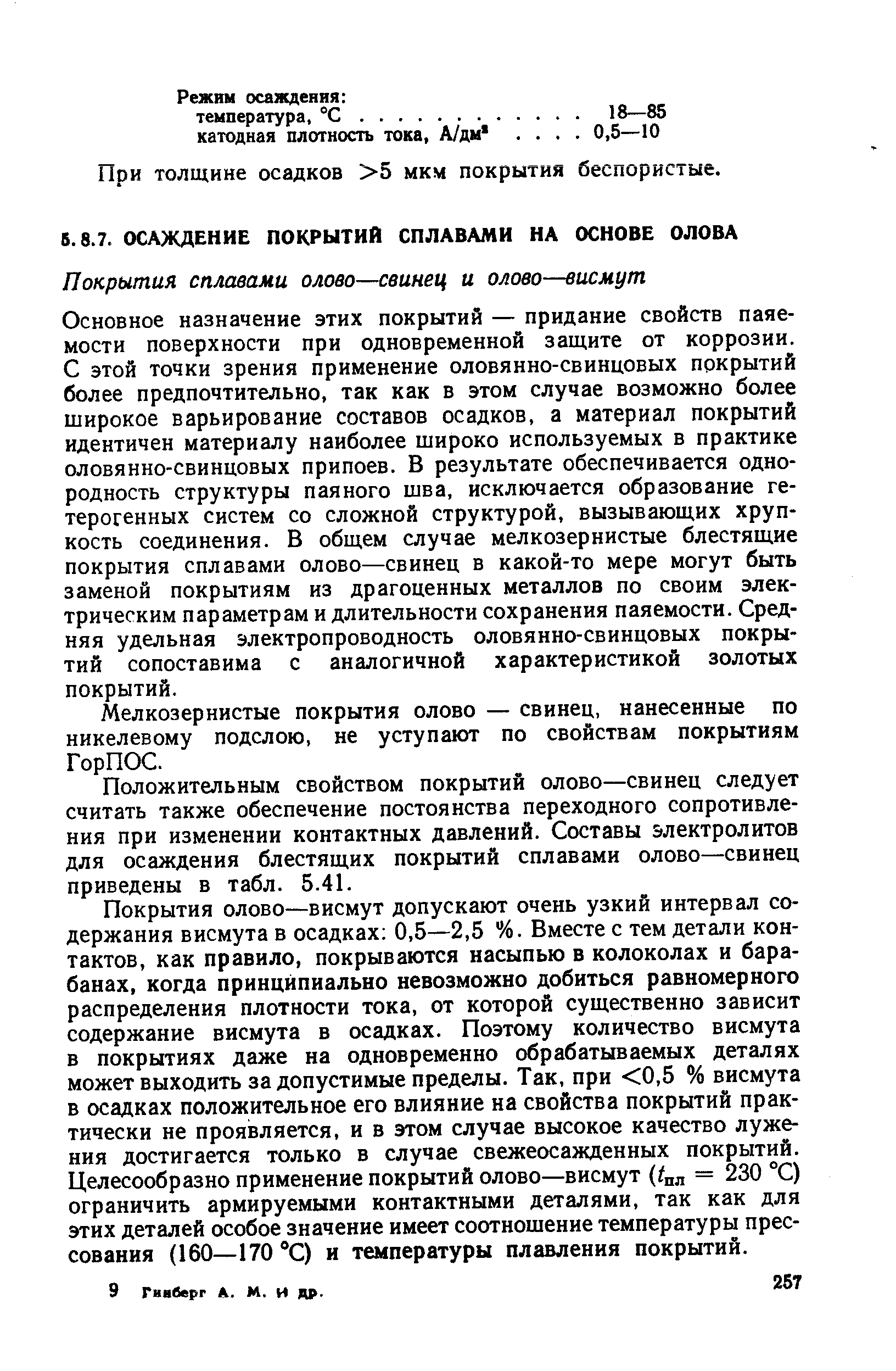 Основное назначение этих покрытий — придание свойств паяемости поверхности при одновременной защите от коррозии. С этой точки зрения применение оловянно-свинцовых покрытий более предпочтительно, так как в этом случае возможно более широкое варьирование составов осадков, а материал покрытий идентичен материалу наиболее широко используемых в практике оловянно-свинцовых припоев. В результате обеспечивается однородность структуры паяного шва, исключается образование гетерогенных систем со сложной структурой, вызывающих хрупкость соединения. В общем случае мелкозернистые блестящие покрытия сплавами олово—свинец в какой-то мере могут быть заменой покрытиям из драгоценных металлов по своим электрическим параметрам и длительности сохранения паяемости. Средняя удельная электропроводность оловянно-свинцовых покрытий сопоставима с аналогичной характеристикой золотых покрытий.
