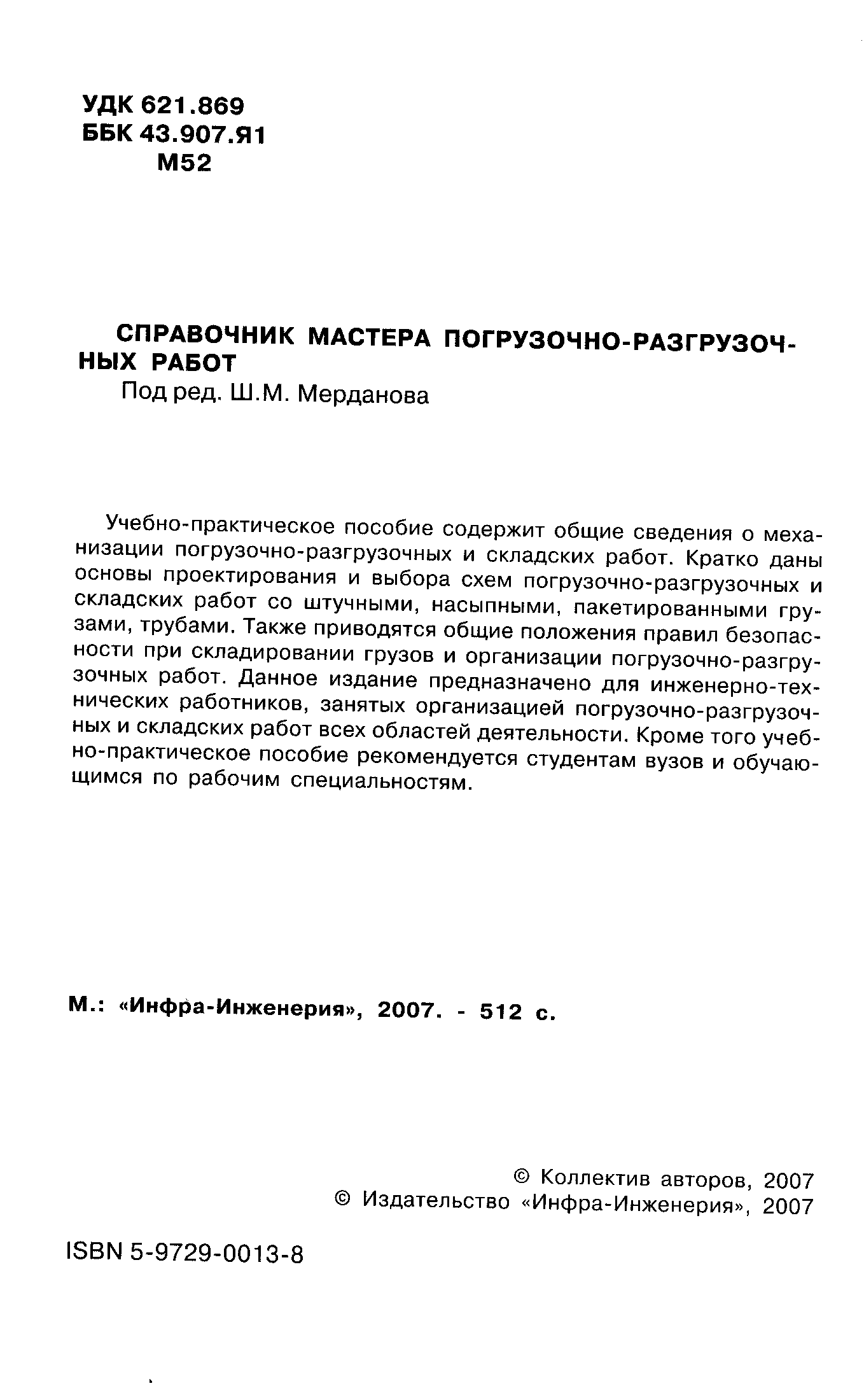 Учебно-практическое пособие содержит общие сведения о механизации погрузочно-разгрузочных и складских работ. Кратко даны основы проектирования и выбора схем погрузочно-разгрузочных и складских работ со штучными, насыпными, пакетированными грузами, трубами. Также приводятся общие положения правил безопасности при складировании грузов и организации погрузочно-разгрузочных работ. Данное издание предназначено для инженерно-технических работников, занятых организацией погрузочно-разгрузоч-ных и складских работ всех областей деятельности. Кроме того учебно-практическое пособие рекомендуется студентам вузов и обучающимся по рабочим специальностям.
