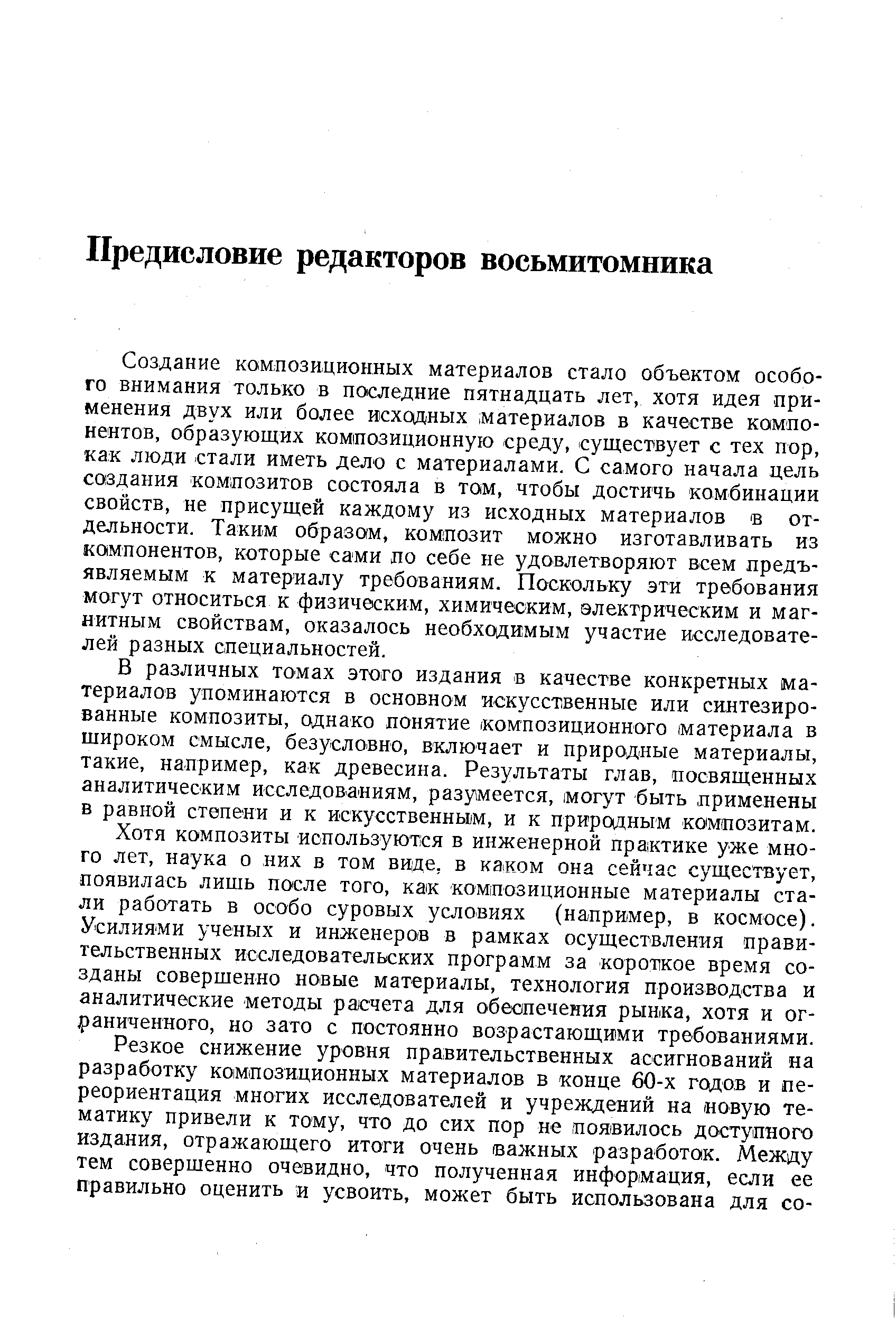 Создание композиционных материалов стало объектом особого внимания только в последние пятнадцать лет, хотя идея применения двух или более исходных материалов в качестве компонентов, образующих композиционную среду, существует с тех пор, как люди стали иметь дело с материалами. С самого начала цель создания композитов состояла в том, чтобы достичь комбинации свойств, не присущей каждому из исходных материалов в отдельности. Таким образам, композит можно изготавливать из компонентов, которые сами по себе не удовлетворяют всем предъявляемым к материалу требованиям. Поскольку эти требования могут относиться к физическим, химическим, электрическим и магнитным свойствам, оказалось необходимым участие исследователей разных специальностей.
