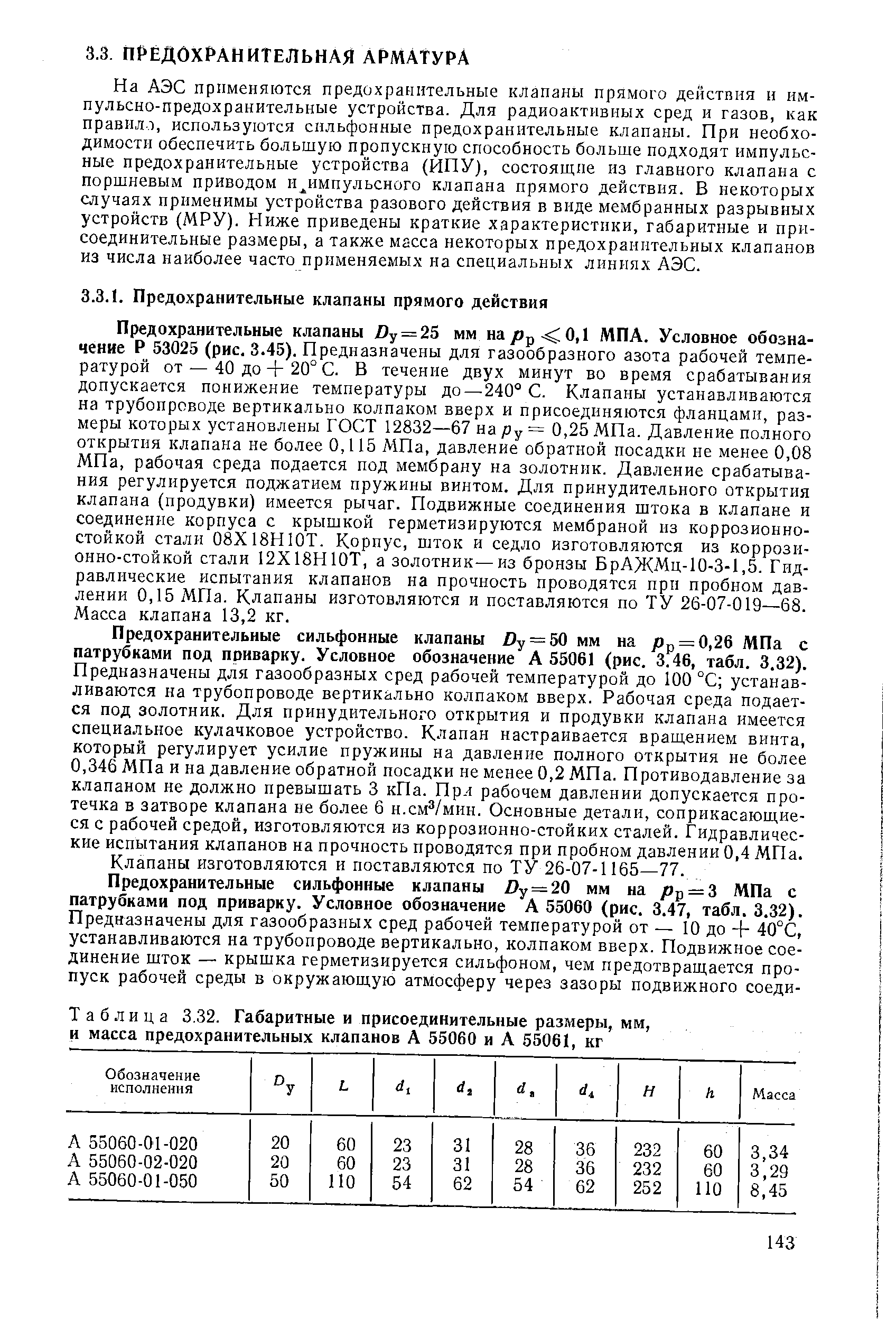 Предохранительные сильфонные клапаны Лу = 50 мм на jOp = 0,26 МПа с патрубками под приварку. Условное обозначение А 55061 (рис. 3.46, табл. 3.32). Предназначены для газообразных сред рабочей температурой до 100 С устанавливаются ка трубопроводе вертикально колпаком вверх. Рабочая среда подается под золотник. Для принудительного открытия и продувки клапана имеется специальное кулачковое устройство. Клапан настраивается враш,ением винта, который регулирует усилие пружины на давление полного открытия не более 0,346 МПа и на давление обратной посадки не менее 0,2 МПа. Противодавление за клапаном не должно превышать 3 кПа. Прл рабочем давлении допускается протечка в затворе клапана не более 6 н.см /мин. Основные детали, соприкасаюш,ие-ся с рабочей средой, изготовляются из коррозионно-стойких сталей. Гидравлические испытания клапанов на прочность проводятся при пробном давлении 0,4 МПа.
