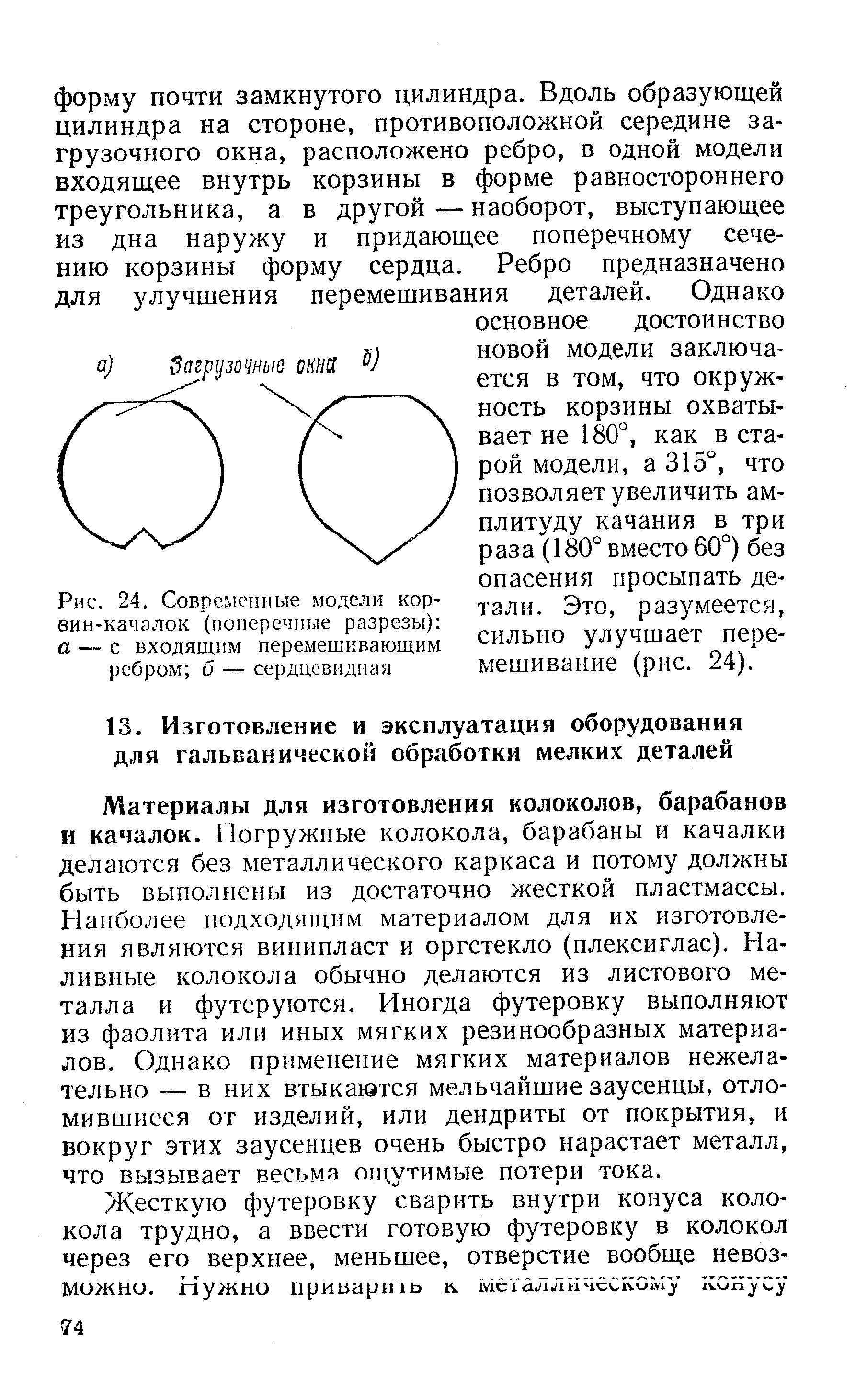 Материалы для изготовления колоколов, барабанов и качалок. Погружные колокола, барабаны и качалки делаются без металлического каркаса и потому должны быть выполнены из достаточно жесткой пластмассы. Наибо.пее подходящим материалом для их изготовления являются винипласт и оргстекло (плексиглас). Наливные колокола обычно делаются из листового металла и футеруются. Иногда футеровку выполняют из фаолита или иных мягких резинообразных материалов. Однако применение мягких материалов нежелательно — в них втыкаются мельчайшие заусенцы, отломившиеся от изделий, или дендриты от покрытия, и вокруг этих заусенцев очень быстро нарастает металл, что вызывает весьма ощутимые потери тока.
