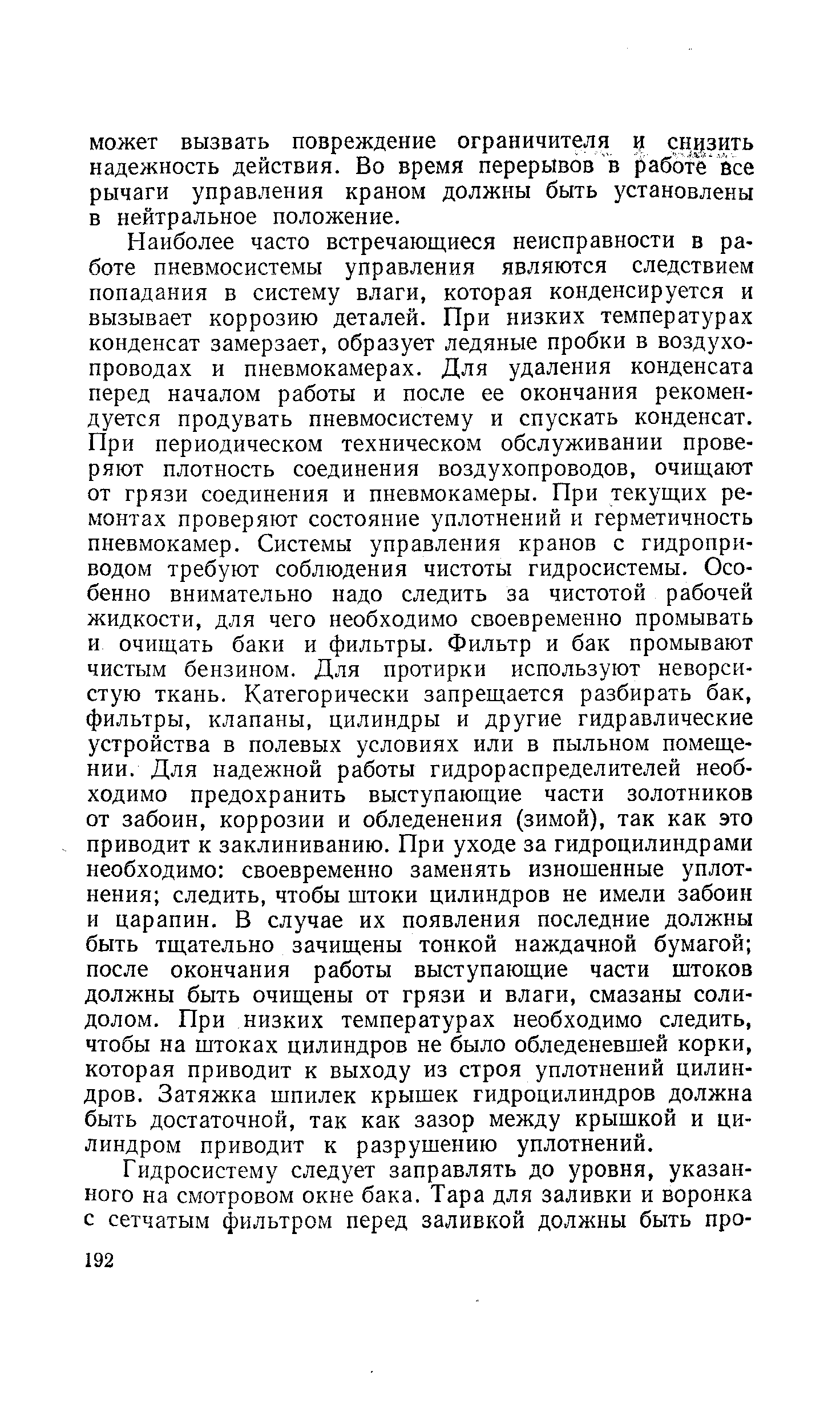 Наиболее часто встречающиеся неисправности в работе пневмосистемы управления являются следствием попадания в систему влаги, которая конденсируется и вызывает коррозию деталей. При низких температурах конденсат замерзает, образует ледяные пробки в воздухопроводах и пневмокамерах. Для удаления конденсата перед началом работы и после ее окончания рекомендуется продувать пневмосистему и спускать конденсат. При периодическом техническом обслуживании проверяют плотность соединения воздухопроводов, очищают от грязи соединения и пневмокамеры. При текущих ремонтах проверяют состояние уплотнений и герметичность пневмокамер. Системы управления кранов с гидроприводом требуют соблюдения чистоты гидросистемы. Особенно внимательно надо следить за чистотой рабочей жидкости, для чего необходимо своевременно промывать и очищать баки и фильтры. Фильтр и бак промывают чистым бензином. Для протирки используют неворсистую ткань. Категорически запрещается разбирать бак, фильтры, клапаны, цилиндры и другие гидравлические устройства в полевых условиях или в пыльном помещении. Для надежной работы гидрораспределителей необходимо предохранить выступающие части золотников от забоин, коррозии и обледенения (зимой), так как это приводит к заклиниванию. При уходе за гидроцилиндрами необходимо своевременно заменять изношенные уплотнения следить, чтобы штоки цилиндров не имели забоин и царапин. В случае их появления последние должны быть тщательно зачищены тонкой наждачной бумагой после окончания работы выступающие части штоков должны быть очищены от грязи и влаги, смазаны солидолом. При низких температурах необходимо следить, чтобы на штоках цилиндров не было обледеневшей корки, которая приводит к выходу из строя уплотнений цилиндров. Затяжка шпилек крышек гидроцилиндров должна быть достаточной, так как зазор между крышкой и цилиндром приводит к разрушению уплотнений.
