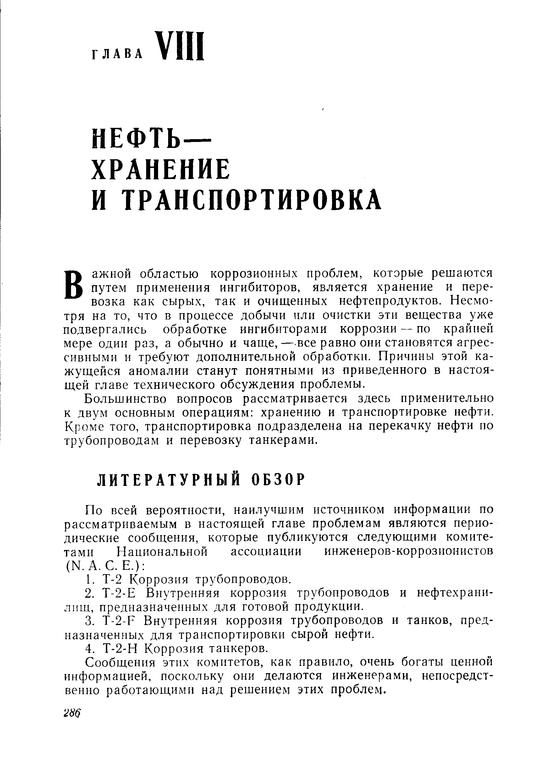 Важной областью коррозионных проблем, которые решаются путем применения ингибиторов, является хранение и перевозка как сырых, так и очищенных нефтепродуктов. Несмотря на то, что в процессе добычи или очистки эти вещества уже подвергались обработке ингибиторами коррозии — по крайней мере один раз, а обычно и чаще, — все равно они становятся агрессивными и требуют дополнительной обработки. Причины этой кажущейся аномалии станут понятными из приведенного в настоящей главе технического обсуждения проблемы.
