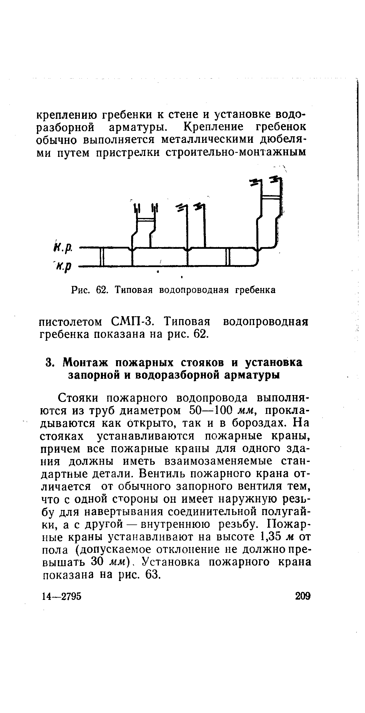 Стояки пожарного водопровода выполняются из труб диаметром 50— 100 мм, прокладываются как открыто, так и в бороздах. На стояках устанавливаются пожарные краны причем все пожарные крапы для одного ада ния должны иметь взаимозаменяемые стан дартные детали. Вентиль пожарного крана от личается от обычного запорного вентиля тем что с одной стороны он имеет наружную резь бу для навертывания соединительной полугай ки, а с другой — внутреннюю резьбу. Пожар ные краны устанавливают на высоте 1,35 м от пола (допускаемое отклонение не должно превышать 30 мм). Установка пожарного крана показана на рис. 63.
