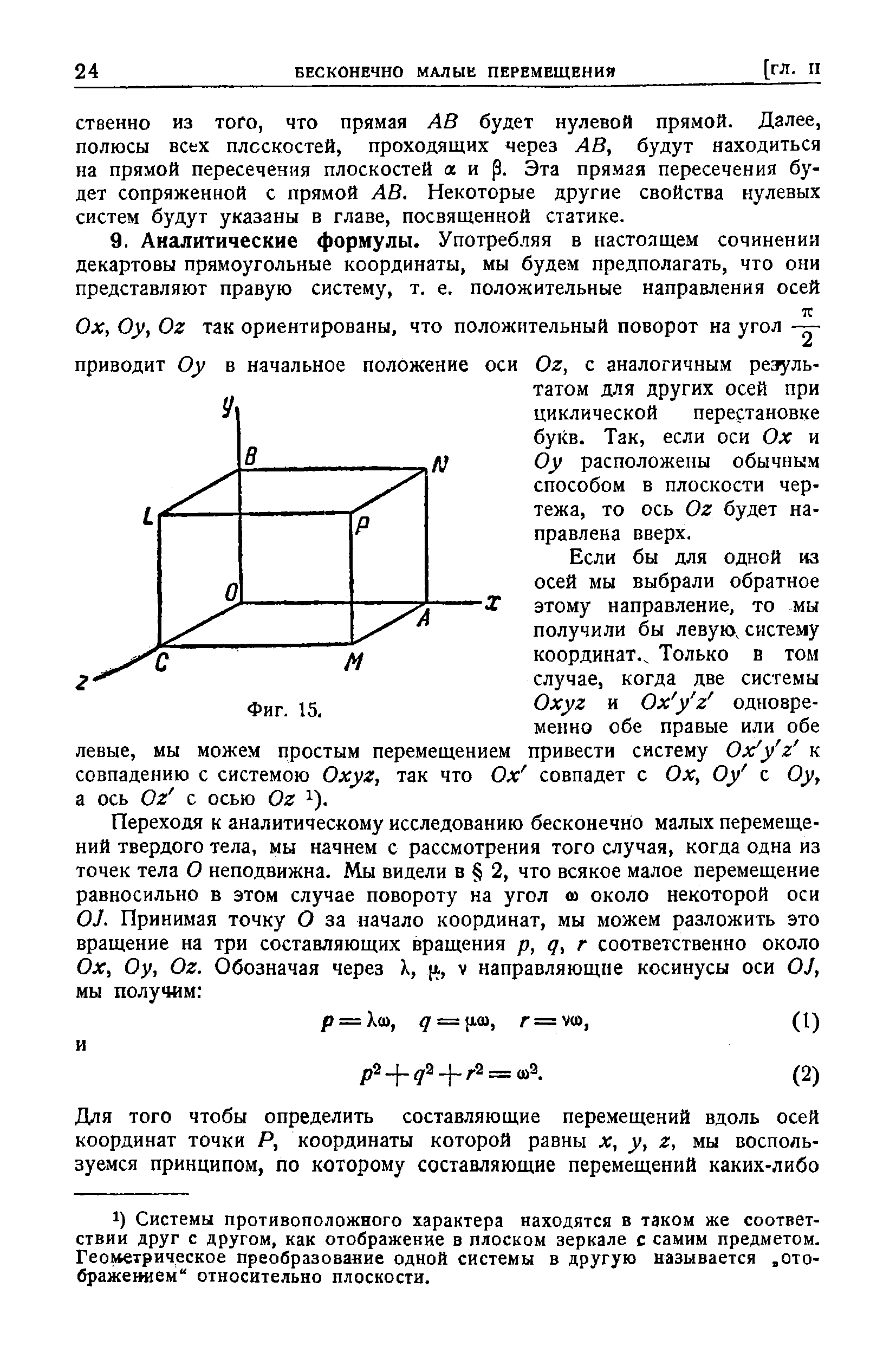 Если бы для одной из осей мы выбрали обратное этому направление, то мы получили бы левую, систему координат.. Только в том случае, когда две системы Oxyz и Ох у г одновременно обе правые или обе левые, мы можем простым перемещением привести систему Ox y z к совпадению с системою Oxyz, так что Ох совпадет с Ох, Оу с Оу, а ось Oz с осью Oz i).
