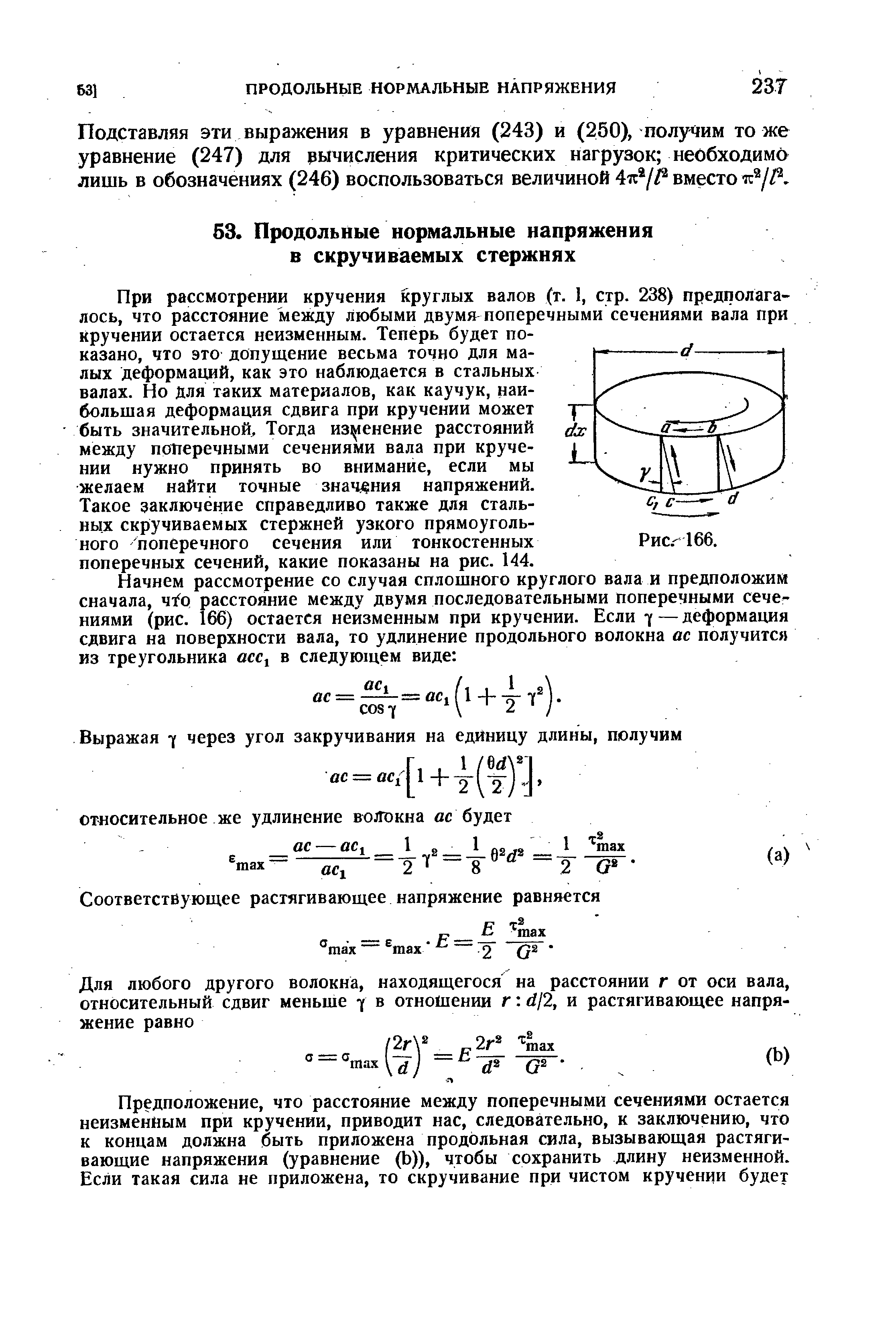 При рассмотрении кручения круглых валов (т. 1, стр. 238) предполагалось, что расстояние между любыми двумя поперечными сечениями вала при кручении остается неизменным. Теперь будет показано, что это допущение весьма точно для малых деформащ1й, как это наблюдается в стальных валах. Но для таких материалов, как каучук, наибольшая деформация сдвига при кручении может быть значительной Тогда изменение расстояний между поперечными сечениями вала при кручении нужно принять во внимание, если мы желаем найти точные знач/ ния напряжений.
