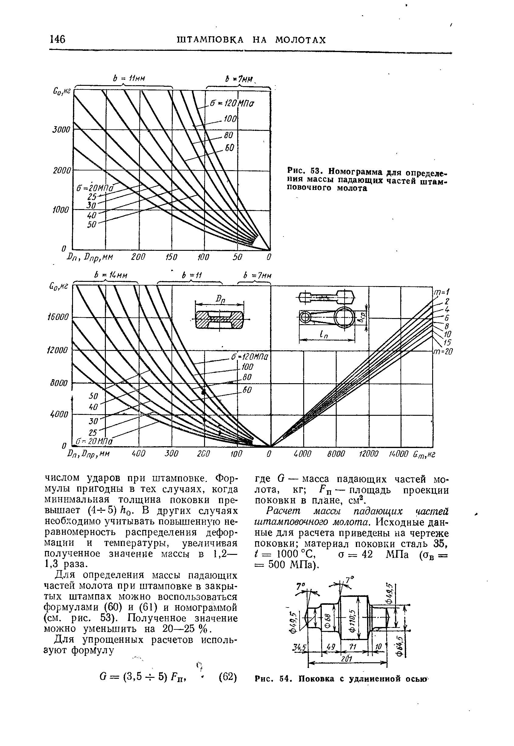 Для определения массы падающих пастей молота при штамповке в закрытых штампах можно воспользоваться формулами (60) и (61) и номограммой (см. рис. 53). Полученное значение можно уменьшить на 20—25 %.
