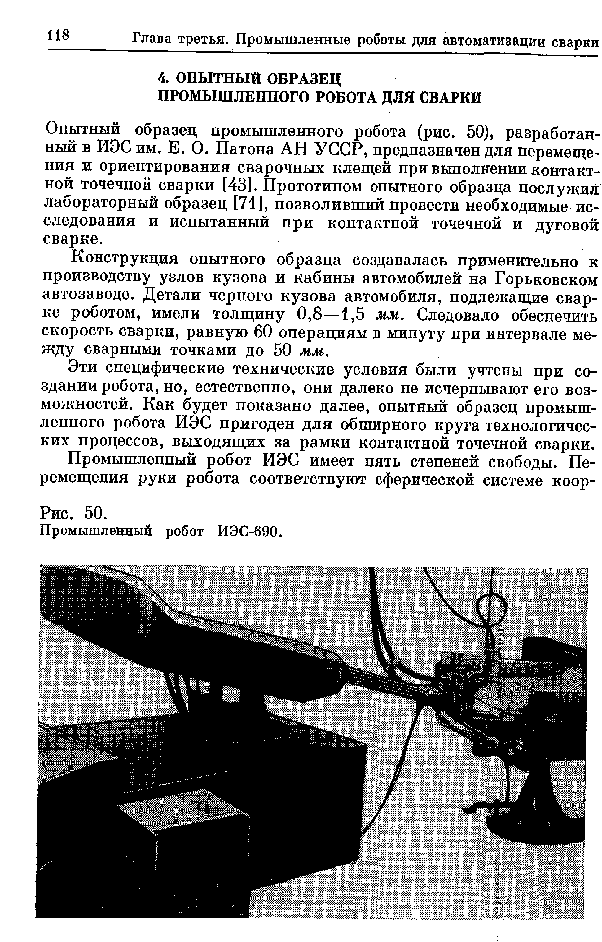 Опытный образец промышленного робота (рис. 50), разработанный в ИЭС им. Е. О. Патона АН УССР, предназначен для перемещения и ориентирования сварочных клещей при выполнении контактной точечной сварки [431. Прототипом опытного образца послужил лабораторный образец [711, позволивший провести необходимые исследования и испытанный при контактной точечной и дуговой сварке.
