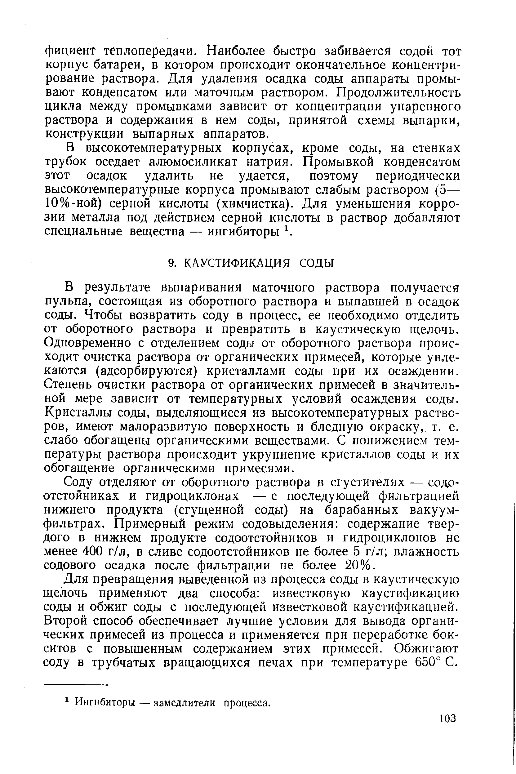 В результате выпаривания маточного раствора получается пульпа, состоящая из оборотного раствора и выпавшей в осадок соды. Чтобы возвратить соду в процесс, ее необходимо отделить от оборотного раствора и превратить в каустическую щелочь. Одновременно с отделением соды от оборотного раствора происходит очистка раствора от органических примесей, которые увлекаются (адсорбируются) кристаллами соды при их осаждении. Степень очистки раствора от органических примесей в значительной мере зависит от температурных условий осаждения соды. Кристаллы соды, выделяющиеся из высокотемпературных растворов, имеют малоразвитую поверхность и бледную окраску, т. е. слабо обогащены органическими веществами. С понижением температуры раствора происходит укрупнение кристаллов соды и их обогащение органическими примесями.
