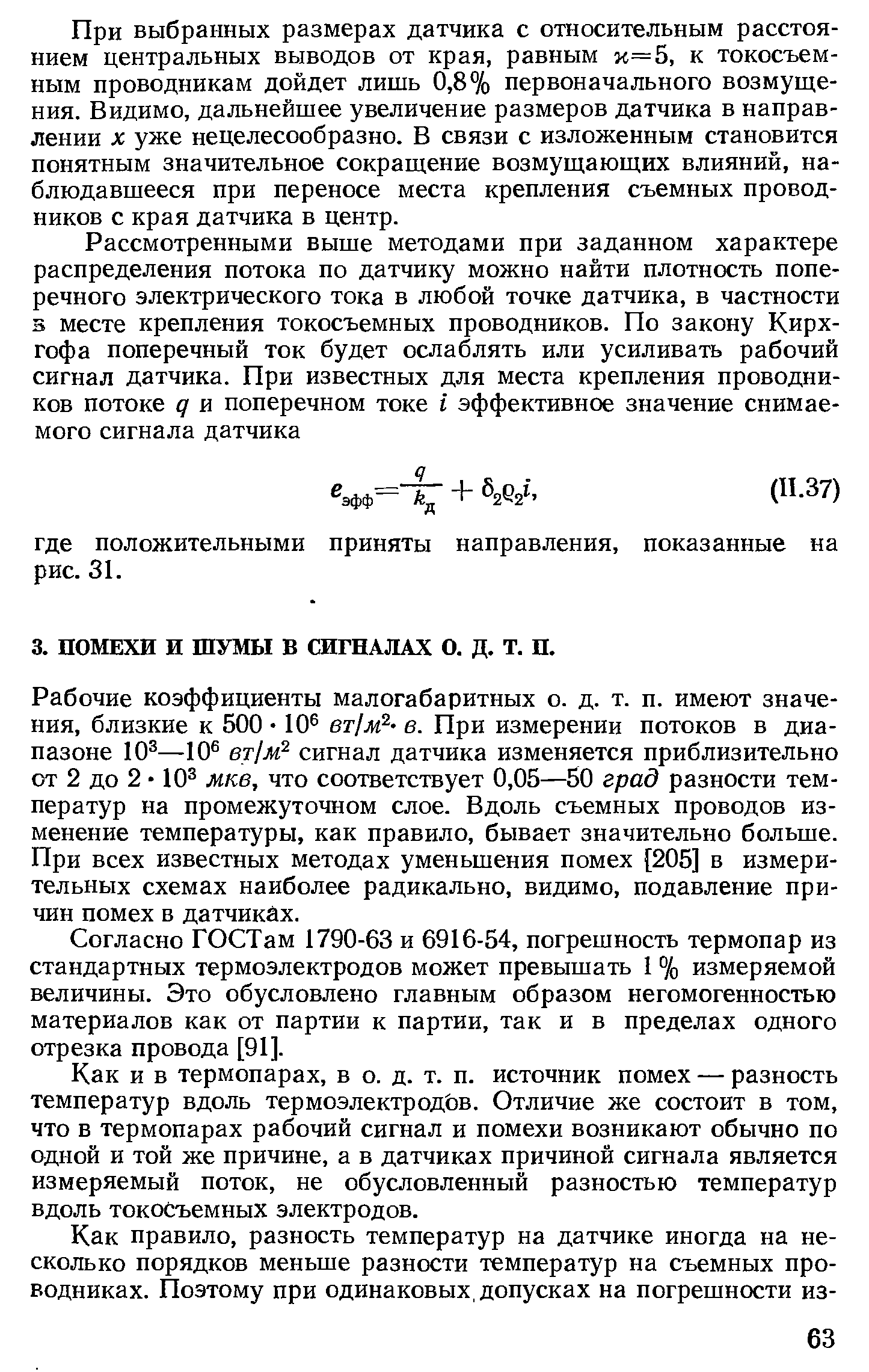 Рабочие коэффициенты малогабаритных о. д. т. п. имеют значения, близкие к 500 10 в. При измерении потоков в диапазоне 10 —10 вт1м сигнал датчика изменяется приблизительно от 2 до 2 10 мкв, что соответствует 0,05—50 град разности температур на промежуточном слое. Вдоль съемных проводов изменение температуры, как правило, бывает значительно больше. При всех известных методах уменьшения помех [205] в измерительных схемах наиболее радикально, видимо, подавление причин помех в датчиках.
