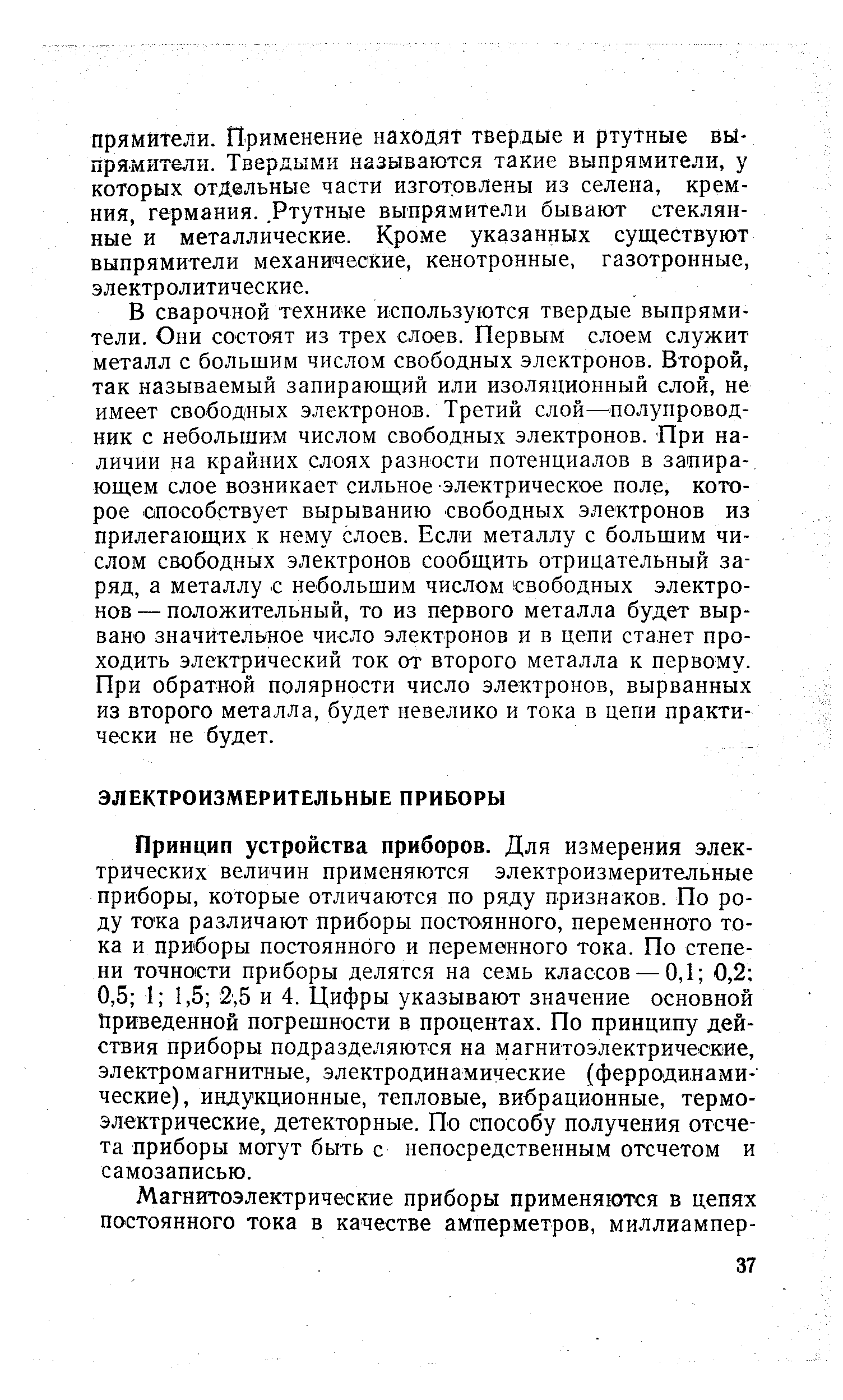 Принцип устройства приборов. Для измерения электрических величин применяются электроизмерительные приборы, которые отличаются по ряду признаков. По роду тока различают приборы постоянного, переменного тока и приборы постоянного и переменного тока. По степени точности приборы делятся на семь классов — 0,1 0,2 0,5 1 1,5 2,5 и 4. Цифры указывают значение основной Приведенной погрешности в процентах. По принципу действия приборы подразделяются на магнитоэлектрические, электромагнитные, электродинамические (ферродинами-ческие), индукционные, тепловые, вибрационные, термоэлектрические, детекторные. По способу получения отсчета приборы могут быть с непосредственным отсчетом и самозаписью.
