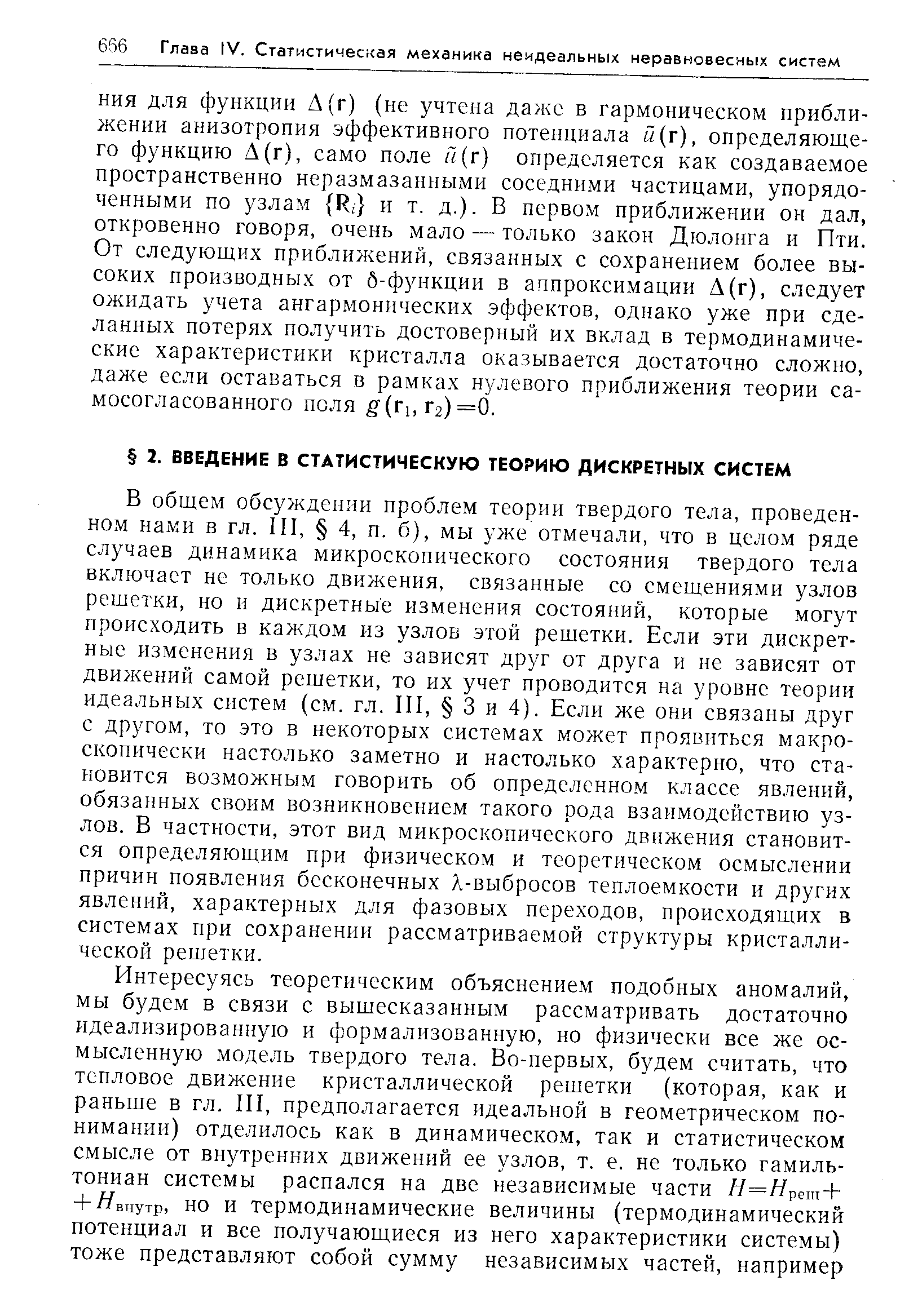 В общем обсужде1П1и проблем теории твердого тела, проведенном нами в гл. П1, 4, п. б), мы уже отмечали, что в целом ряде случаев динамика микроскопического состояния твердого тела включает не только движения, связанные со смещениями узлов решетки, но и дискретные изменения состояний, которые могут происходить в каждом из узлов этой решетки. Если эти дискретные изменения в узлах не зависят друг от друга и не зависят от движений самой решетки, то их учет проводится на уровне теории идеальных систем (см. гл. П1, 3 и 4). Если же они связаны друг с другом, то это в некоторых системах может проявиться макроскопически настолько заметно и настолько характерно, что становится возможным говорить об определенном классе явлений, обязанных своим возникновением такого рода взаимодействию узлов. В частности, этот вид микроскопического движения становится определяющим при физическом и теоретическом осмыслении причин появления бесконечных Х-выбросов теплоемкости и других явлений, характерных для фазовых переходов, происходящих в системах при сохранении рассматриваемой структуры кристаллической решетки.

