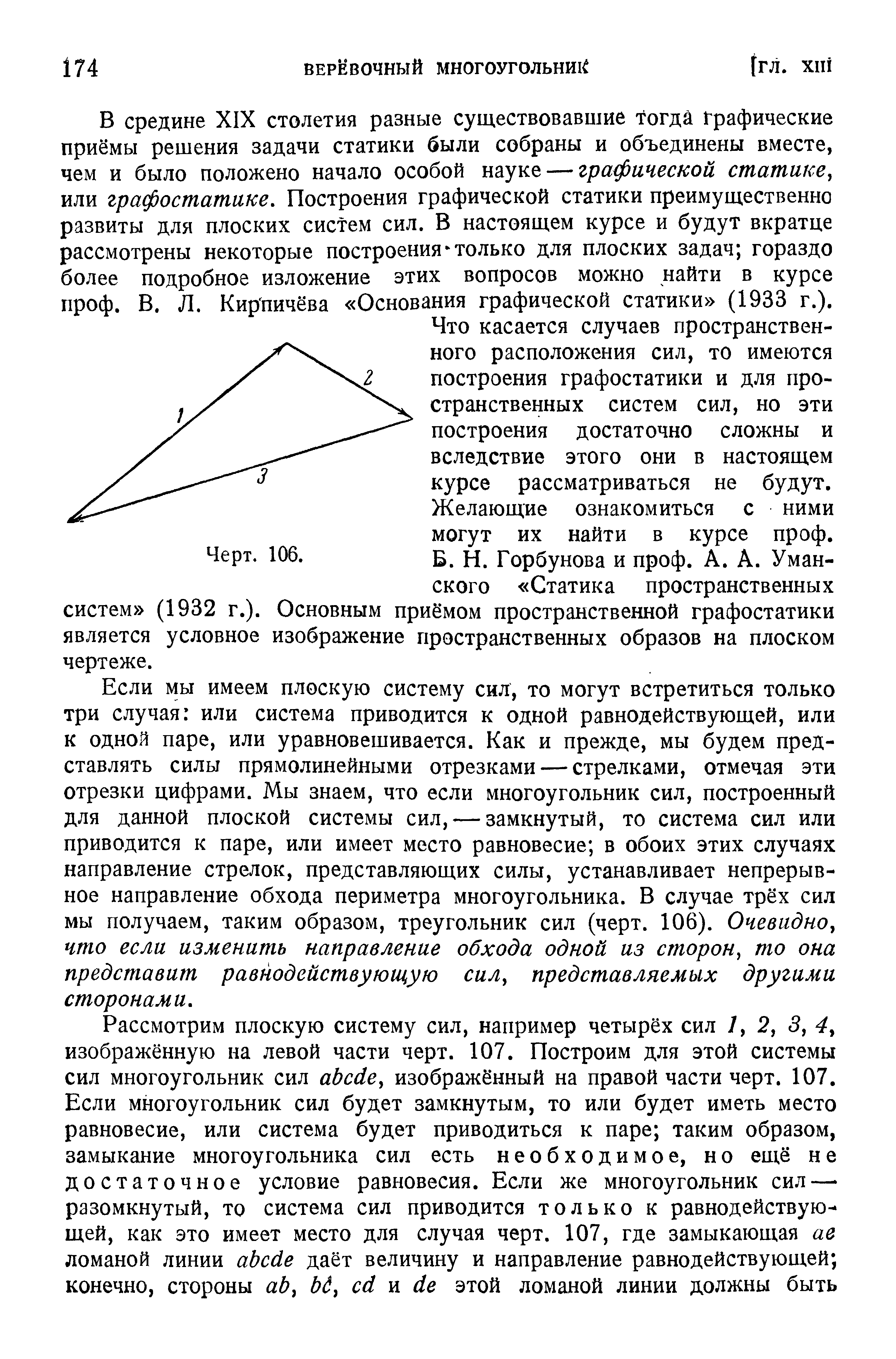 Что касается случаев пространственного расположения сил, то имеются построения графостатики и для пространственных систем сил, но эти построения достаточно сложны и вследствие этого они в настоящем курсе рассматриваться не будут. Желающие ознакомиться с ними могут их найти в курсе проф.
