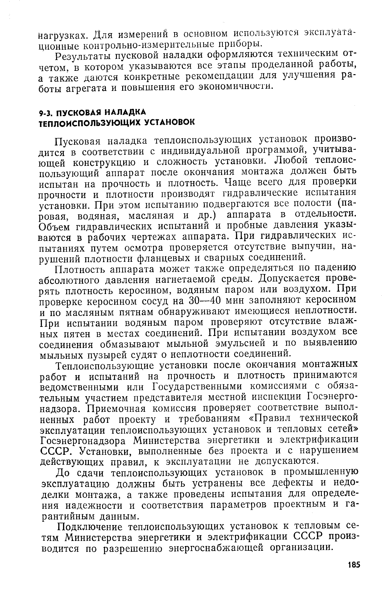 Пусковая наладка теплоиспользующих установок производится в соответствии с индивидуальной программой, учитывающей конструкцию и сложность установки. Любой теплоиспользующий аппарат после окончания монтажа должен быть испытан на прочность и плотность. Чаще всего для проверки прочности и плотности производят гидравлические испытания установки. При этом испытанию подвергаются все полости (паровая, водяная, масляная и др.) аппарата в отдельности. Объем гидравлических испытаний и пробные давления указываются в рабочих чертежах аппарата. При гидравлических испытаниях путем осмотра проверяется отсутствие выпучин, нарушений плотности фланцевых и сварных соединений.
