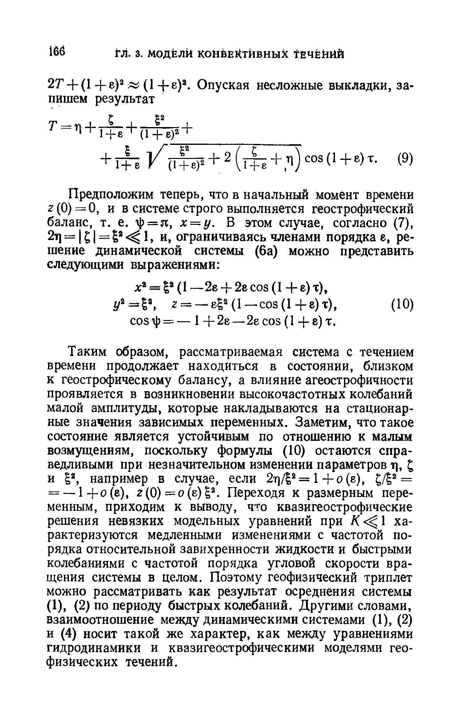 Таким образом, рассматриваемая система с течением времени продолжает находиться в состоянии, близком к геострофическому балансу, а влияние агеострофичности проявляется в возникновении высокочастотных колебаний малой амплитуды, которые накладываются на стационарные значения зависимых переменных. Заметим, что такое состояние является устойчивым по отношению к малым возмущениям, поскольку формулы (10) остаются справедливыми при незначительном изменении параметров т , и I, например в случае, если 2т]/ = 1+о(е), = = —1+о(е), 2(0)=о(б) . Переходя к размерным переменным, приходим к выводу, что квазигеострофические решения невязких модельных уравнений при К 1 характеризуются медленными изменениями с частотой порядка относительной завихренности жидкости и быстрыми колебаниями с частотой порядка угловой скорости вращения системы в целом. Поэтому геофизический триплет можно рассматривать как результат осреднения системы (1), (2) по периоду быстрых колебаний. Другими словами, взаимоотношение между динамическими системами (1), (2) и (4) носит такой же характер, как между уравнениями гидродинамики и квазигеострофическими моделями геофизических течений.
