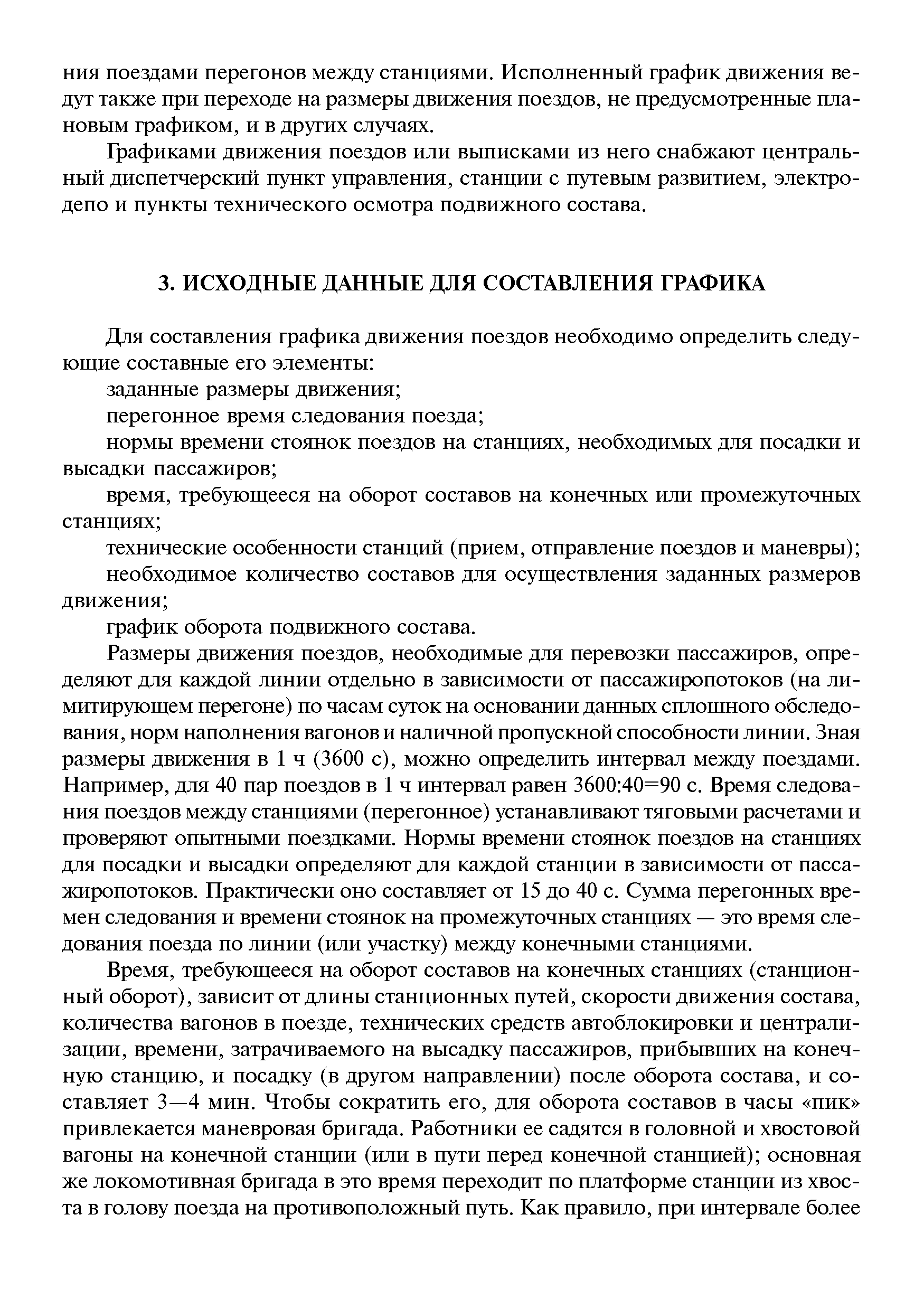 Размеры движения поездов, необходимые для перевозки пассажиров, определяют для каждой линии отдельно в зависимости от пассажиропотоков (на лимитирующем перегоне) по часам суток на основании данных сплошного обследования, норм наполнения вагонов и наличной пропускной способности линии. Зная размеры движения в 1 ч (3600 с), можно определить интервал между поездами. Например, для 40 пар поездов в 1 ч интервал равен 3600 40=90 с. Время следования поездов между станциями (перегонное) устанавливают тяговыми расчетами и проверяют опытными поездками. Нормы времени стоянок поездов на станциях для посадки и высадки определяют для каждой станции в зависимости от пассажиропотоков. Практически оно составляет от 15 до 40 с. Сумма перегонных времен следования и времени стоянок на промежуточных станциях — это время следования поезда по линии (или участку) между конечными станциями.
