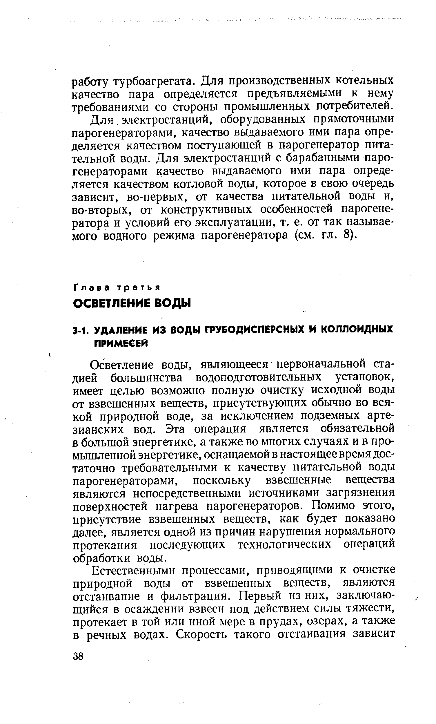 Осветление воды, являющееся первоначальной стадией большинства водоподготовительных установок, имеет целью возможно полную очистку исходной воды от взвешенных веществ, присутствующих обычно во всякой природной воде, за исключением подземных артезианских вод. Эта операция является обязательной в большой энергетике, а также во многих случаях и в промышленной энергетике, оснащаемой в настоящее время достаточно требовательными к качеству питательной воды парогенераторами, поскольку взвешенные вещества являются непосредственными источниками загрязнения поверхностей нагрева парогенераторов. Помимо этого, присутствие взвешенных веществ, как будет показано далее, является одной из причин нарушения нормального протекания последующих технологических операций обработки воды.
