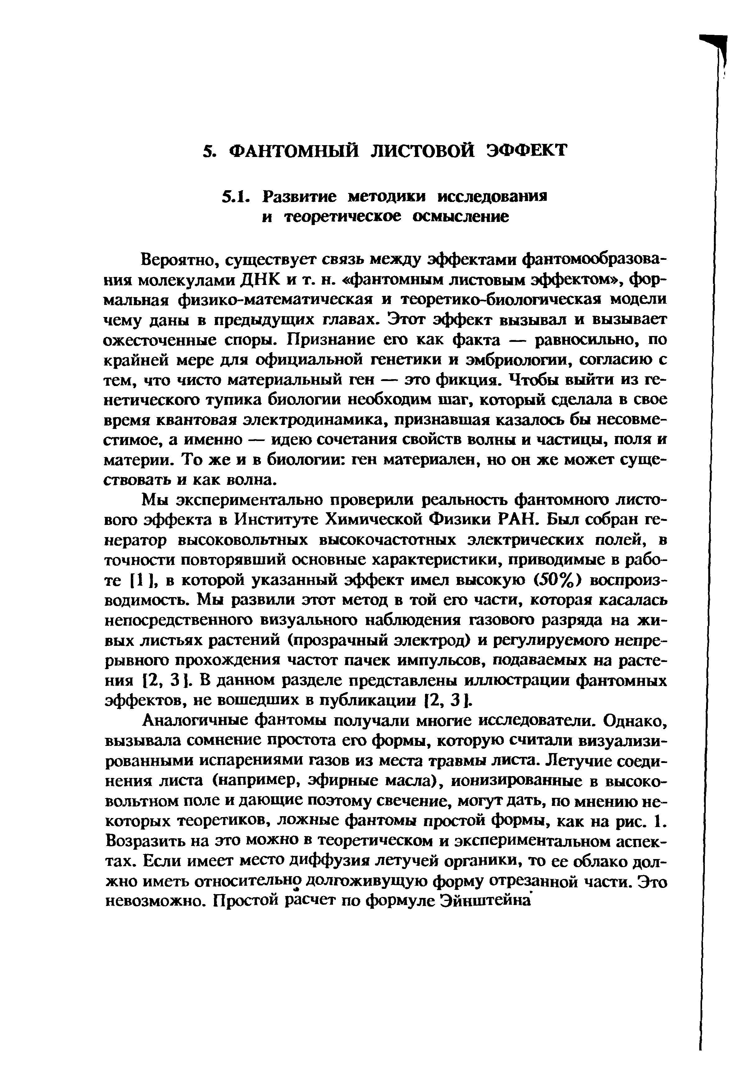 Вероятно, существует связь между эффектами фантомообразования молекулами ДНК и т. н. фантомным листовым эффектом , формальная физико-математическая и теоретико-биологическая модели чему даны в предыдущих главах. Этот эффект вызывал и вызывает ожесточенные споры. Признание его как факта — равносильно, по крайней мере для официальной генетики и эмбриологии, согласию с тем, что чисто материальный ген — это фикция. Чтобы выйти из генетического тупика биологии необходим шаг, который сделала в свое время квантовая электродинамика, признавшая казалось бы несовместимое, а именно — идею сочетания свойств волны и частицы, поля и материи. То же и в биологии ген материален, но он же может существовать и как волна.
