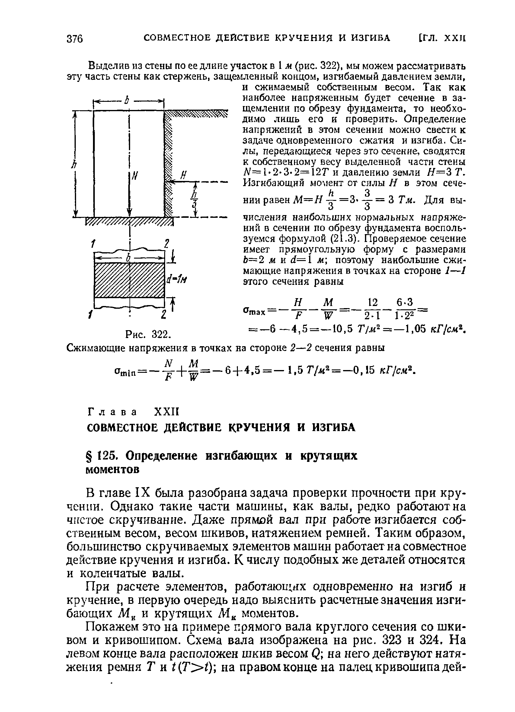 В главе IX была разобрана задача проверки прочности при кручении. Однако такие части машины, как валы, редко работают на чистое скручивание. Даже прямой вал при работе изгибается собственным весом, весом шкивов, натяжением ремней. Таким образом, большинство скручиваемых элементов машин работает на совместное действие кручения и изгиба. К числу подобных же деталей относятся и коленчатые валы.
