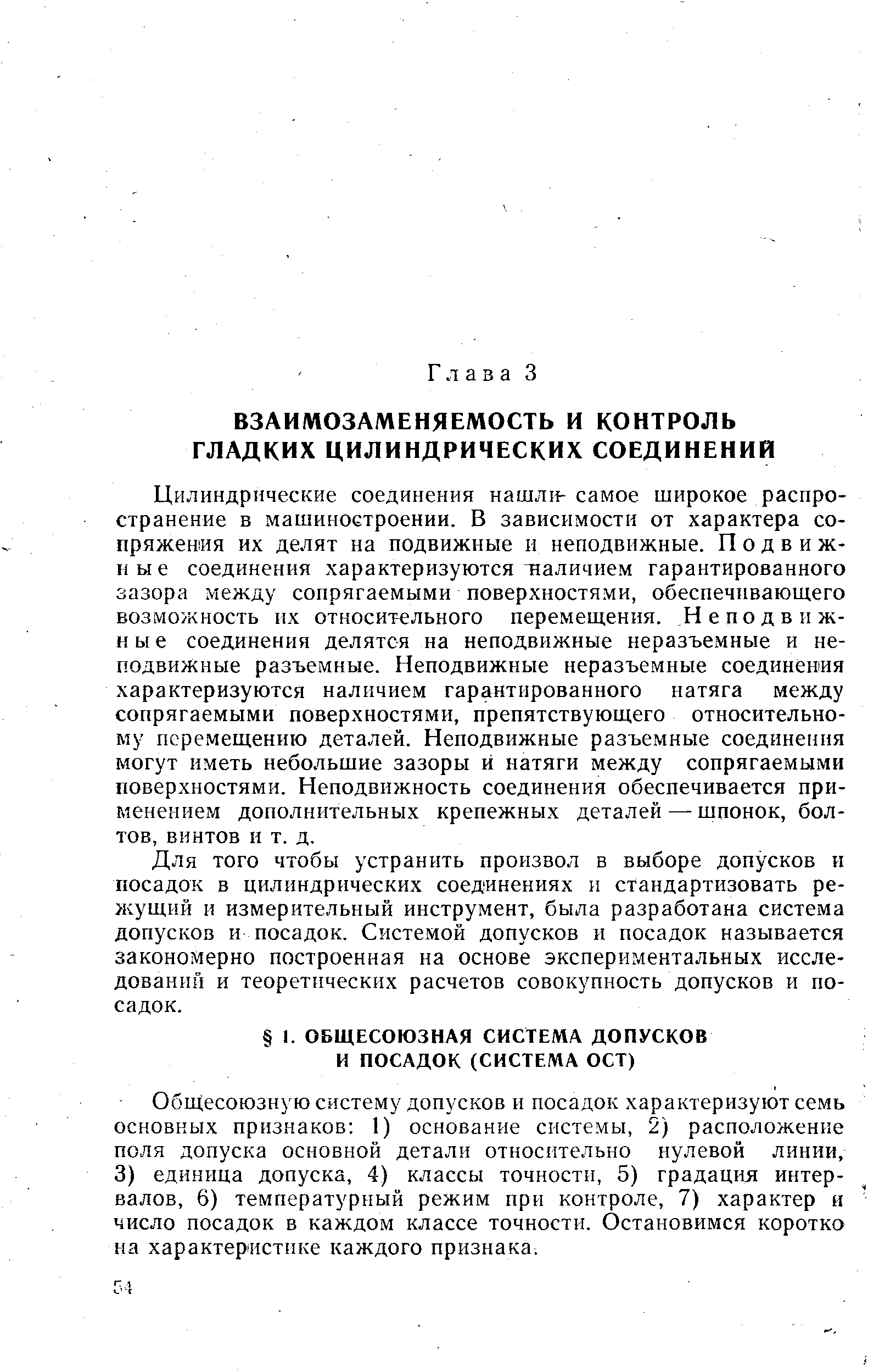 Цилиндрические соединения нашли-самое широкое распространение в машиностроении. В зависимости от характера сопряжения их делят на подвижные н неподвижные. П о д в и ж-н ы е соединения характеризуются т аличием гарантированного зазора между сопрягаемыми поверхностями, обеспечивающего возможность их относительного перемещения. Неподвижные соединения делятся па неподвижные неразъемные и неподвижные разъемные. Неподвижные неразъемные соединения характеризуются наличием гарантированного натяга между сопрягаемыми поверхностями, препятствующего относительному перемещению деталей. Неподвижные разъемные соединения могут иметь небольшие зазоры и натяги между сопрягаемыми поверхностями. Неподвижность соединения обеспечивается применением дополнительных крепежных деталей — шпонок, болтов, винтов и т. д.
