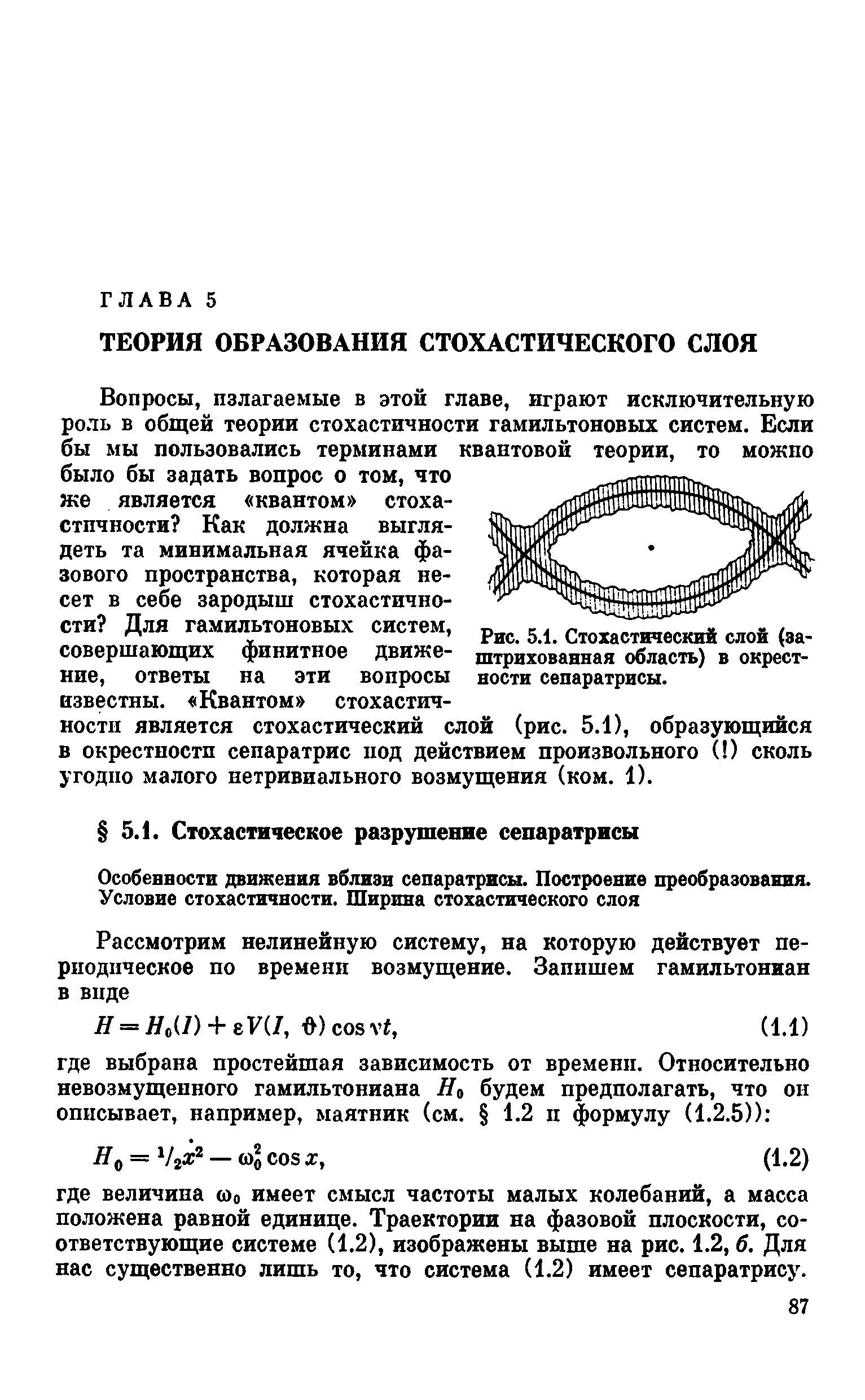 Вопросы, излагаемые в этой главе, играют исключительную роль в общей теории стохастичности гамильтоновых систем. Если бы мы пользовались терминами квантовой теории, то можно было бы задать вопрос о том, что же является квантом стохастичности Как должна выглядеть та минимальная ячейка фазового пространства, которая несет в себе зародыш стохастичности Для гамильтоновых систем, совершающих финитное движение, ответы на эти вопросы известны. Квантом стохастичности является стохастический слой (рис. 5.1), образующийся в окрестности сепаратрис под действием произвольного ( ) сколь угодно малого нетривиального возмущения (ком. 1).
