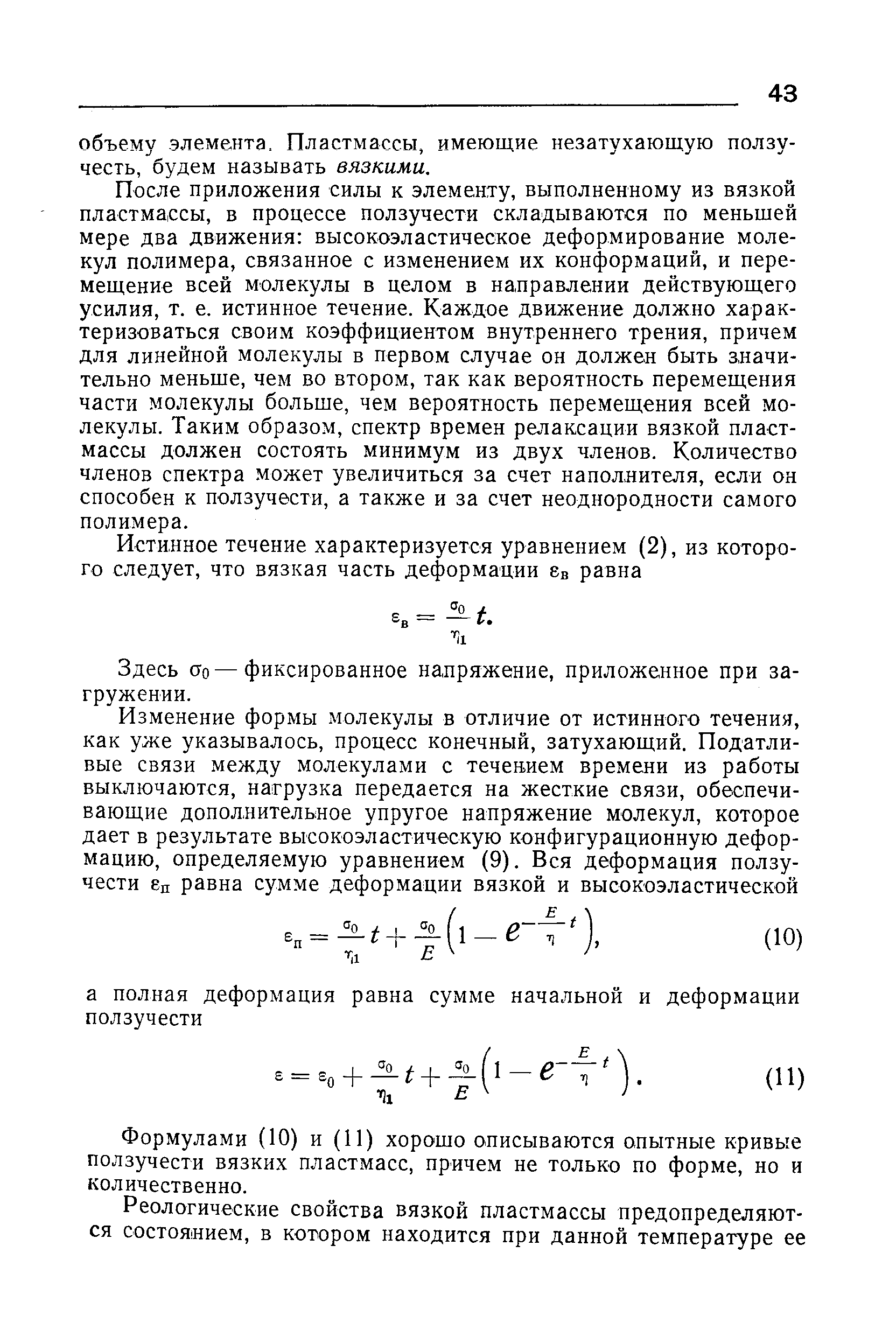 После приложения силы к элементу, выполненному из вязкой пластмассы, в процессе ползучести складываются по меньшей мере два движения высокоэластическое деформирование молекул полимера, связанное с изменением их конформаций, и перемещение всей молекулы в целом в направлении действующего усилия, т. е. истинное течение. Каждое движение должно характеризоваться своим коэффициентом внутреннего трения, причем для линейной молекулы в первом случае он должен быть значительно меньше, чем во втором, так как вероятность перемещения части молекулы больше, чем вероятность перемещения всей молекулы. Таким образом, спектр времен релаксации вязкой пластмассы должен состоять минимум из двух членов. Количество членов спектра может увеличиться за счет наполнителя, если он способен к ползучести, а также и за счет неоднородности самого полимера.
