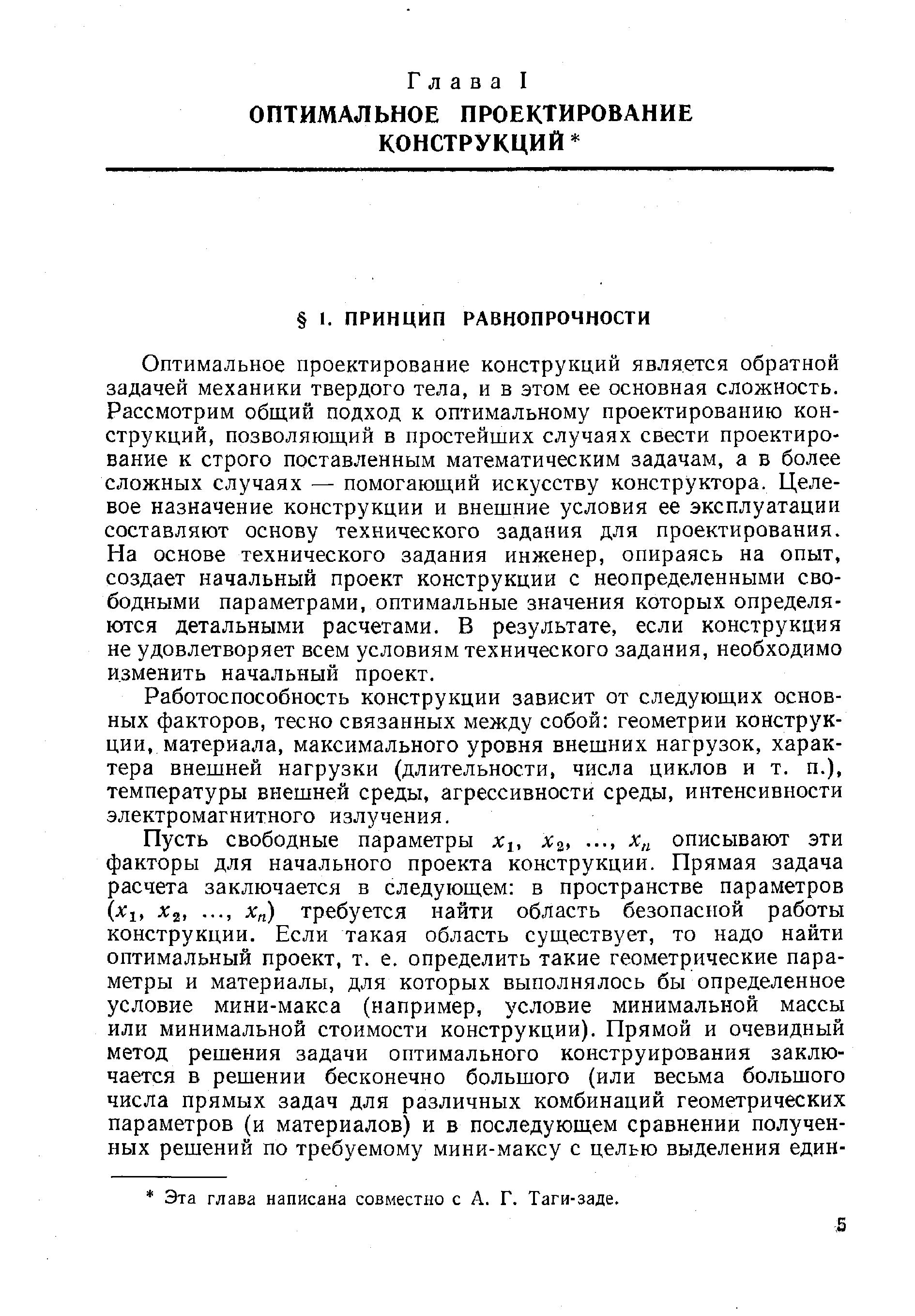 Оптимальное проектирование конструкций является обратной задачей механики твердого тела, и в этом ее основная сложность. Рассмотрим общий подход к оптимальному проектированию конструкций, позволяющий в простейших случаях свести проектирование к строго поставленным математическим задачам, а в более сложных случаях — помогающий искусству конструктора. Целевое назначение конструкции и внешние условия ее эксплуатации составляют основу технического задания для проектирования. На основе технического задания инженер, опираясь на опыт, создает начальный проект конструкции с неопределенными свободными параметрами, оптимальные значения которых определяются детальными расчетами. В результате, если конструкция не удовлетворяет всем условиям технического задания, необходимо изменить начальный проект.
