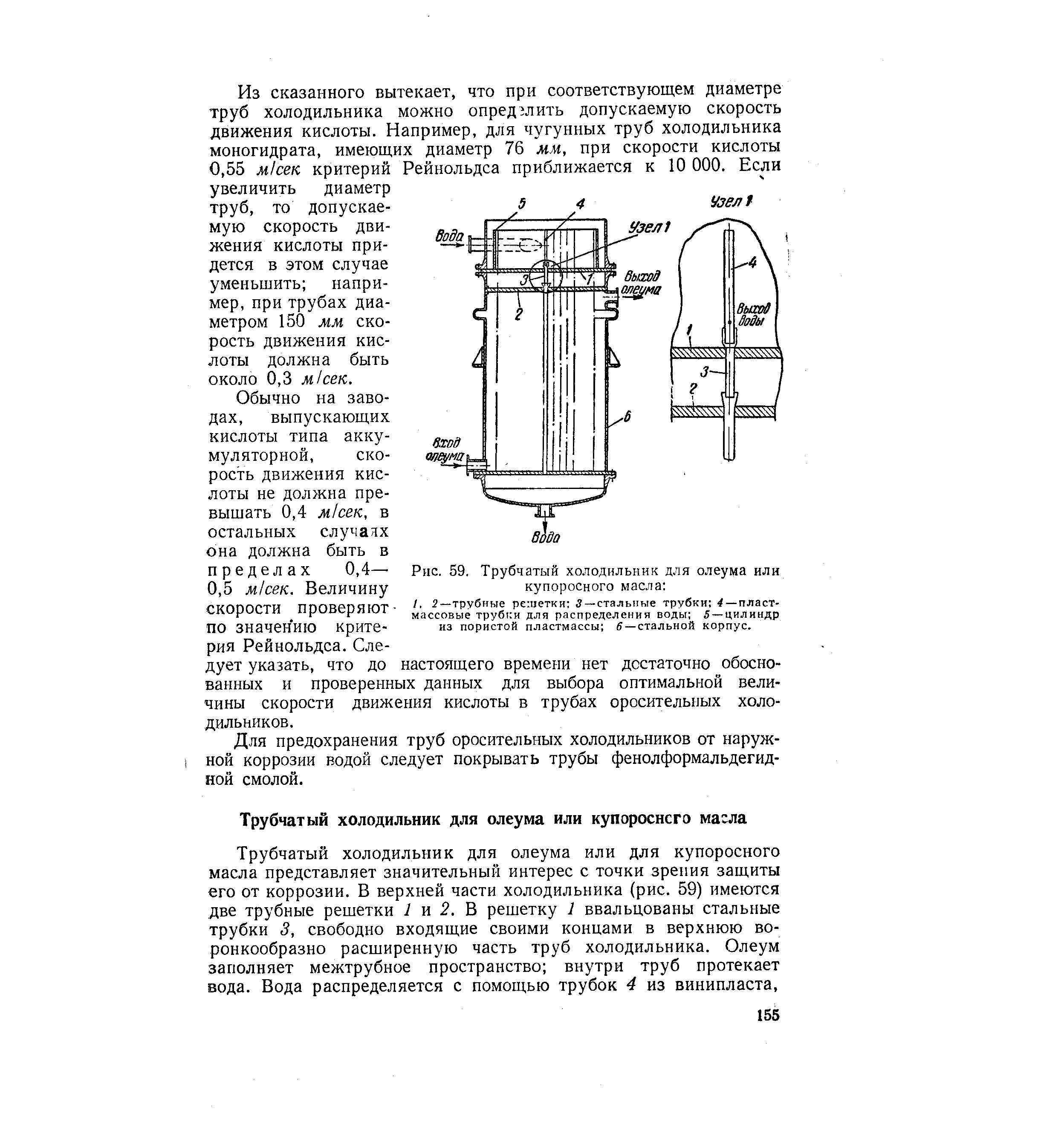Трубчатый холодильник для олеума или для купоросного масла представляет значительный интерес с точки зрения защиты его от коррозии. В верхней части холодильника (рис. 59) имеются две трубные решетки 1 и 2. В решетку 1 ввальцованы стальные трубки , свободно входящие своими концами в верхнюю воронкообразно расширенную часть труб холодильника. Олеум заполняет межтрубное пространство внутри труб протекает вода. Вода распределяется с помощью трубок 4 из винипласта.
