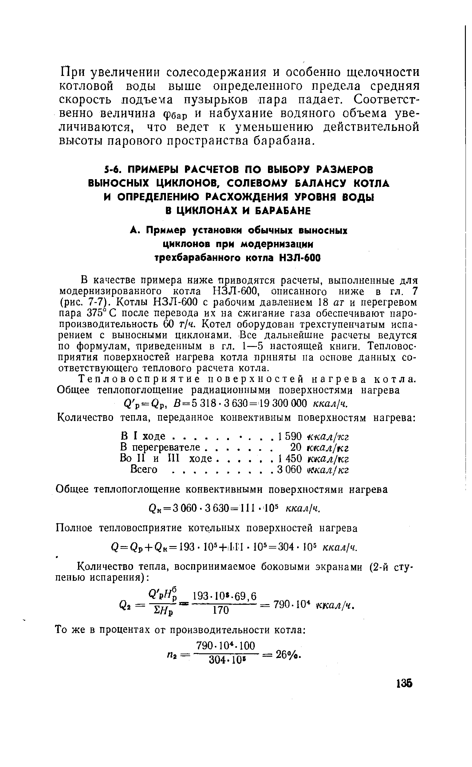 В качестве примера ниже приводятся расчеты, выполненные для модернизированного котла НЗЛ-600, описанного ниже в гл. 7 (рис. 7-7). Котлы НЗЛ-600 с рабочим давлением 18 ат и перегревом пара 375° С после перевода их на сжигание газа обеспечивают паро-производительность 60 г/ч. Котел оборудован трехступенчатым испарением с выносными циклонами. Все дальнейшие расчеты ведутся по формулам, приведенным в гл. 1—5 настоящей книги. Тепловое-приятия поверхностей нагрева котла приняты па основе данных соответствующего теплового расчета котла.
