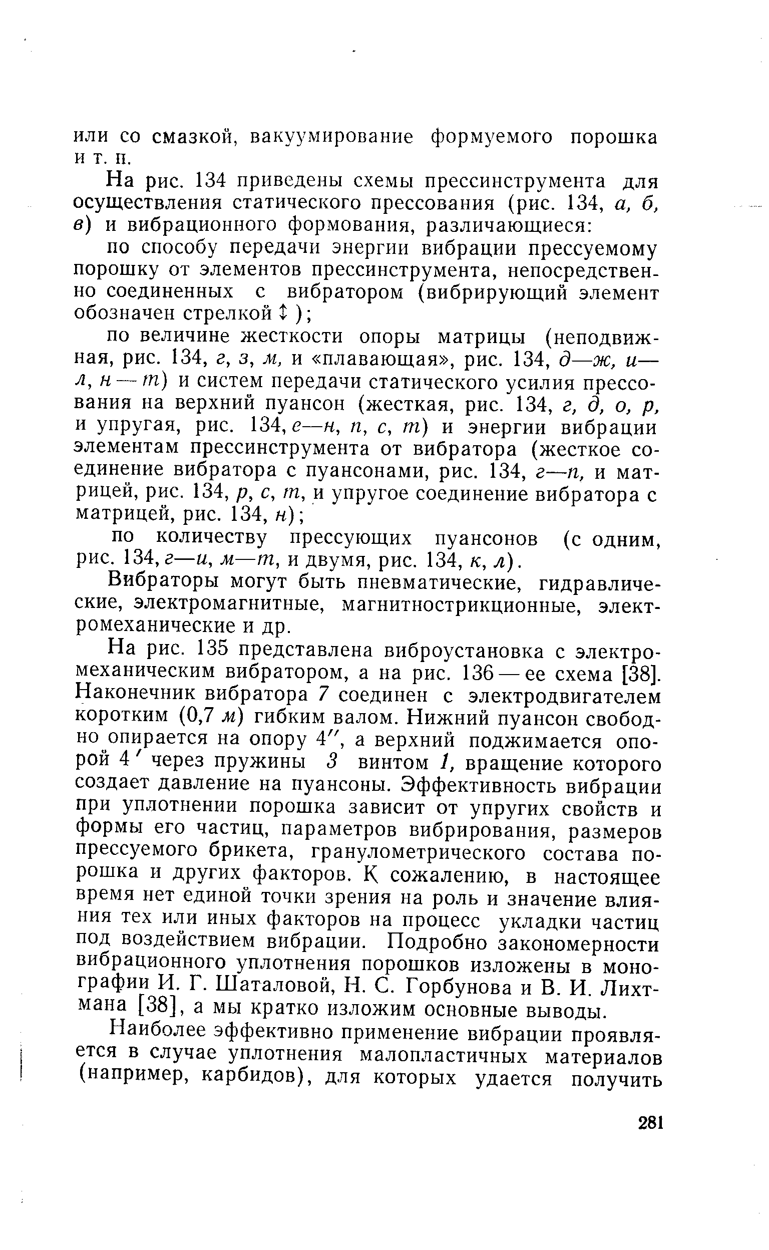 На рис. 135 представлена виброустановка с электромеханическим вибратором, а на рис. 136 — ее схема [38]. Наконечник вибратора 7 соединен с электродвигателем коротким (0,7 м) гибким валом. Нижний пуансон свободно опирается на опору 4 , а верхний поджимается опорой 4 через пружины 3 винтом 1, вращение которого создает давление на пуансоны. Эффективность вибрации при уплотнении порошка зависит от упругих свойств и формы его частиц, параметров вибрирования, размеров прессуемого брикета, гранулометрического состава порошка и других факторов. К сожалению, в настоящее время нет единой точки зрения на роль и значение влияния тех или иных факторов на процесс укладки частиц под воздействием вибрации. Подробно закономерности вибрационного уплотнения порошков изложены в монографии И. Г. Шаталовой, Н. С. Горбунова и В. И. Лихтмана [38], а мы кратко изложим основные выводы.
