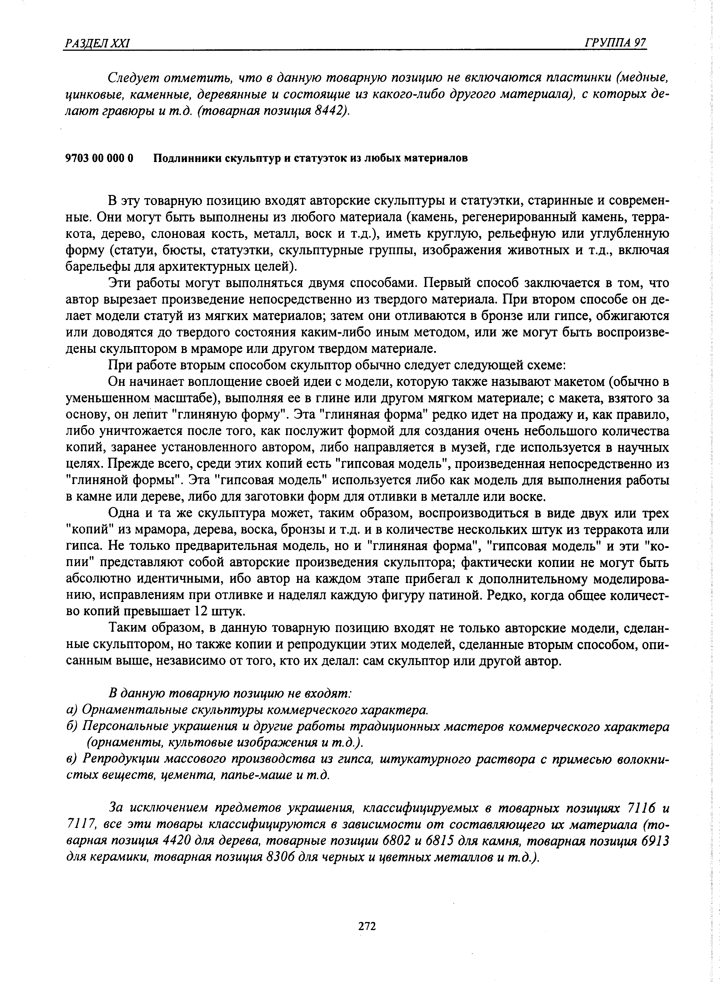 В эту товарную позицию входят авторские скульптуры и статуэтки, старинные и современные. Они могут бьггь выполнены из любого материала (камень, регенерированный камень, терракота, дерево, слоновая кость, металл, воск и т.д.), иметь круглую, рельефную или углубленную форму (статуи, бюсты, статуэтки, скульптурные группы, изображения животных и т.д., включая барельефы для архитектурных целей).
