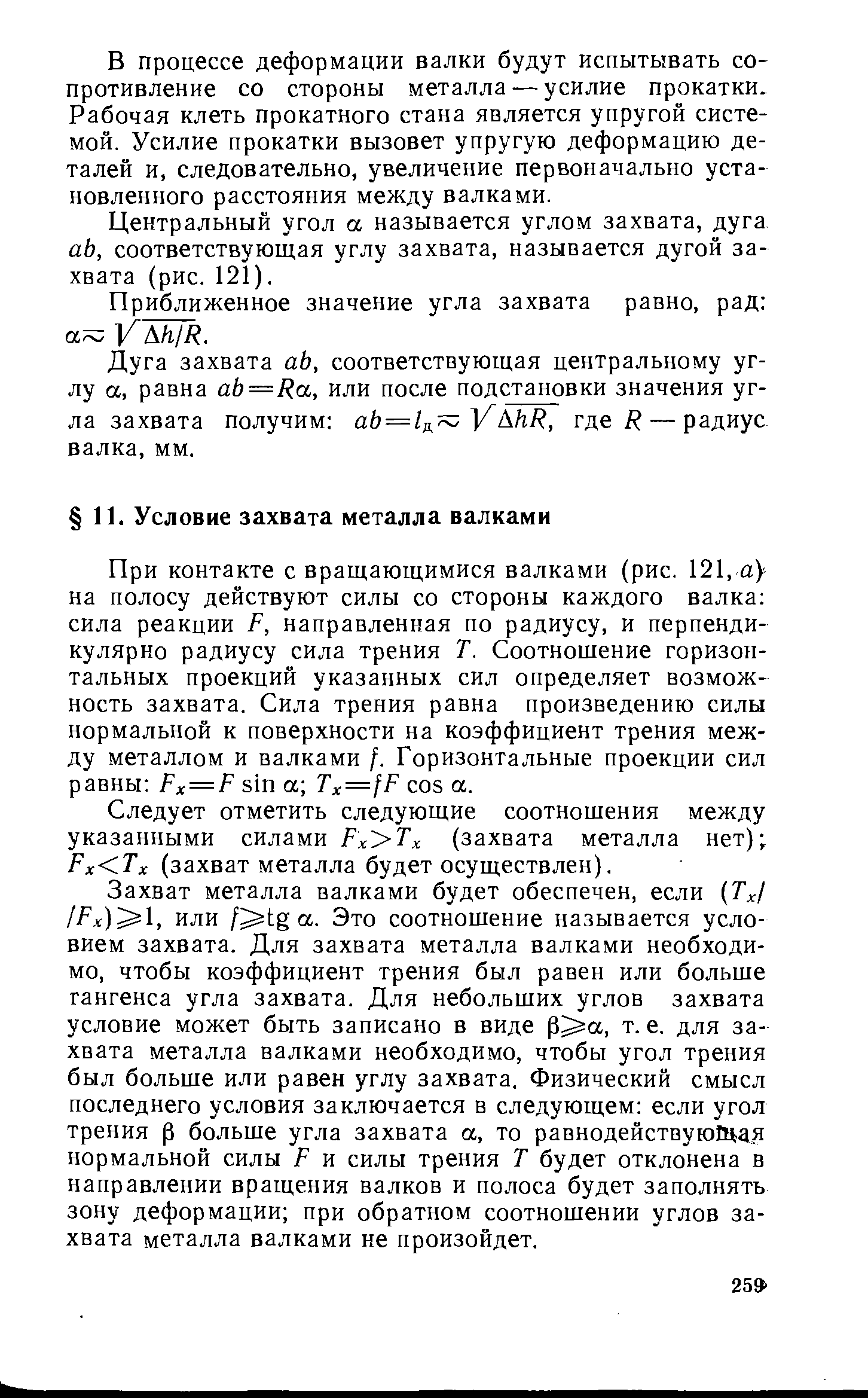 При контакте с вращающимися валками (рис. 121, а) на полосу действуют силы со стороны каждого валка сила реакции F, направленная по радиусу, и перпендикулярно радиусу сила трения Т. Соотношение горизонтальных проекций указанных сил определяет возможность захвата. Сила трения равна произведению силы нормальной к поверхности на коэффициент трения между металлом и валками /. Горизонтальные проекции сил равны Fx=F sin а Tx=fF os а.
