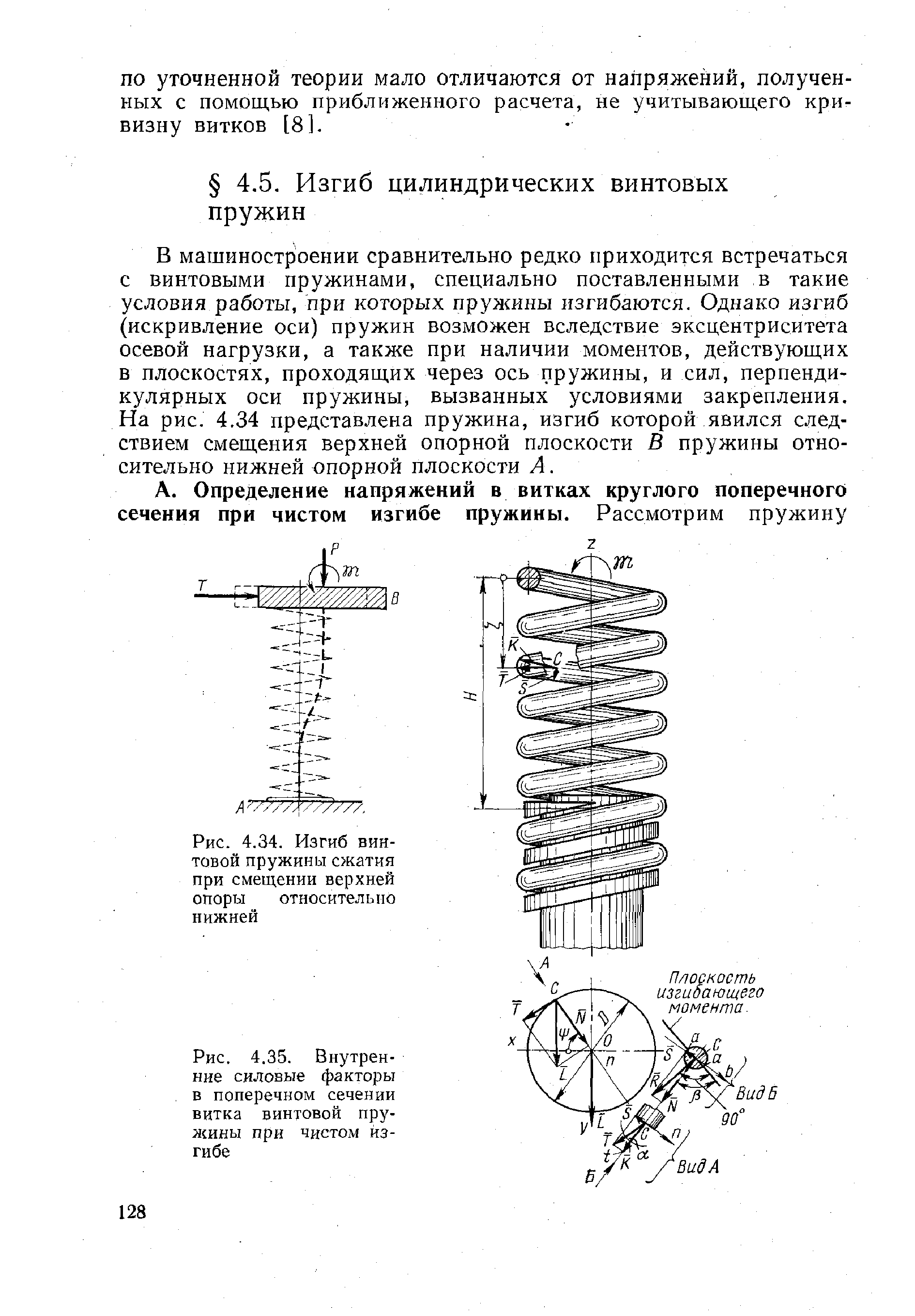 В машиностроении сравнительно редко приходится встречаться с винтовыми пружинами, специально поставленными в такие условия работы, при которых пружины изгибаются. Однако изгиб (искривление оси) пружин возможен вследствие эксцентриситета осевой нагрузки, а также при наличии моментов, действующих в плоскостях, проходящих через ось пружины, и сил, перпендикулярных оси пружины, вызванных условиями закрепления. На рис. 4.34 представлена пружина, изгиб которой явился следствием смещения верхней опорной плоскости В пружины относительно нижней опорной плоскости А.
