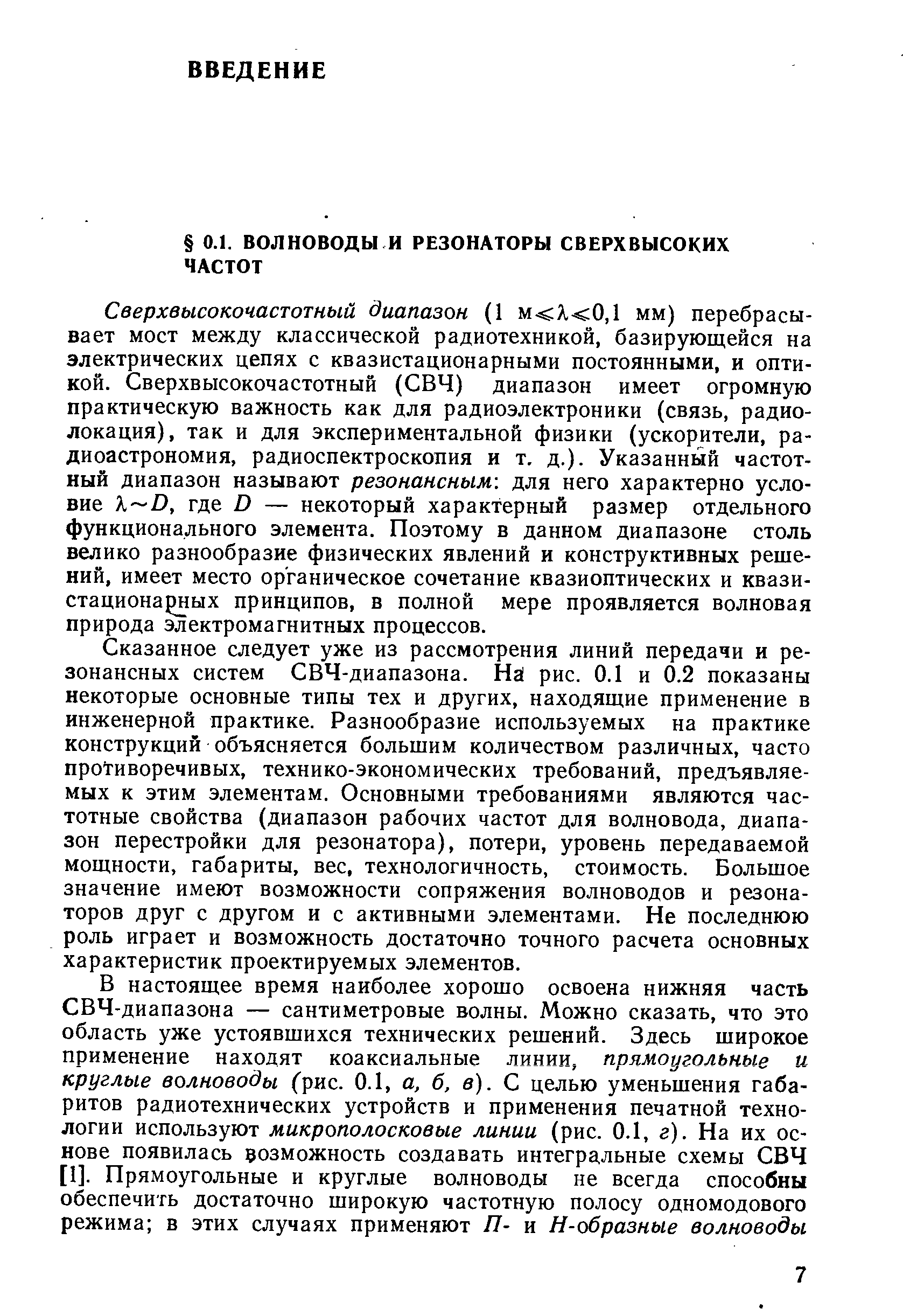 Сверхвысокочастотный диапазон (1 м Я 0,1 мм) перебрасывает мост между классической радиотехникой, базирующейся на электрических цепях с квазистационарными постоянными, и оптикой. Сверхвысокочастотный (СВЧ) диапазон имеет огромную практическую важность как для радиоэлектроники (связь, радиолокация), так и для экспериментальной физики (ускорители, радиоастрономия, радиоспектроскопия и т. д.). Указанный частотный диапазон называют резонансным-, для него характерно условие k D, где D — некоторый характерный размер отдельного функционального элемента. Поэтому в данном диапазоне столь велико разнообразие физических явлений и конструктивных решений, имеет место органическое сочетание квазиоптических и квази-стациона ых принципов, в полной мере проявляется волновая природа электромагнитных процессов.
