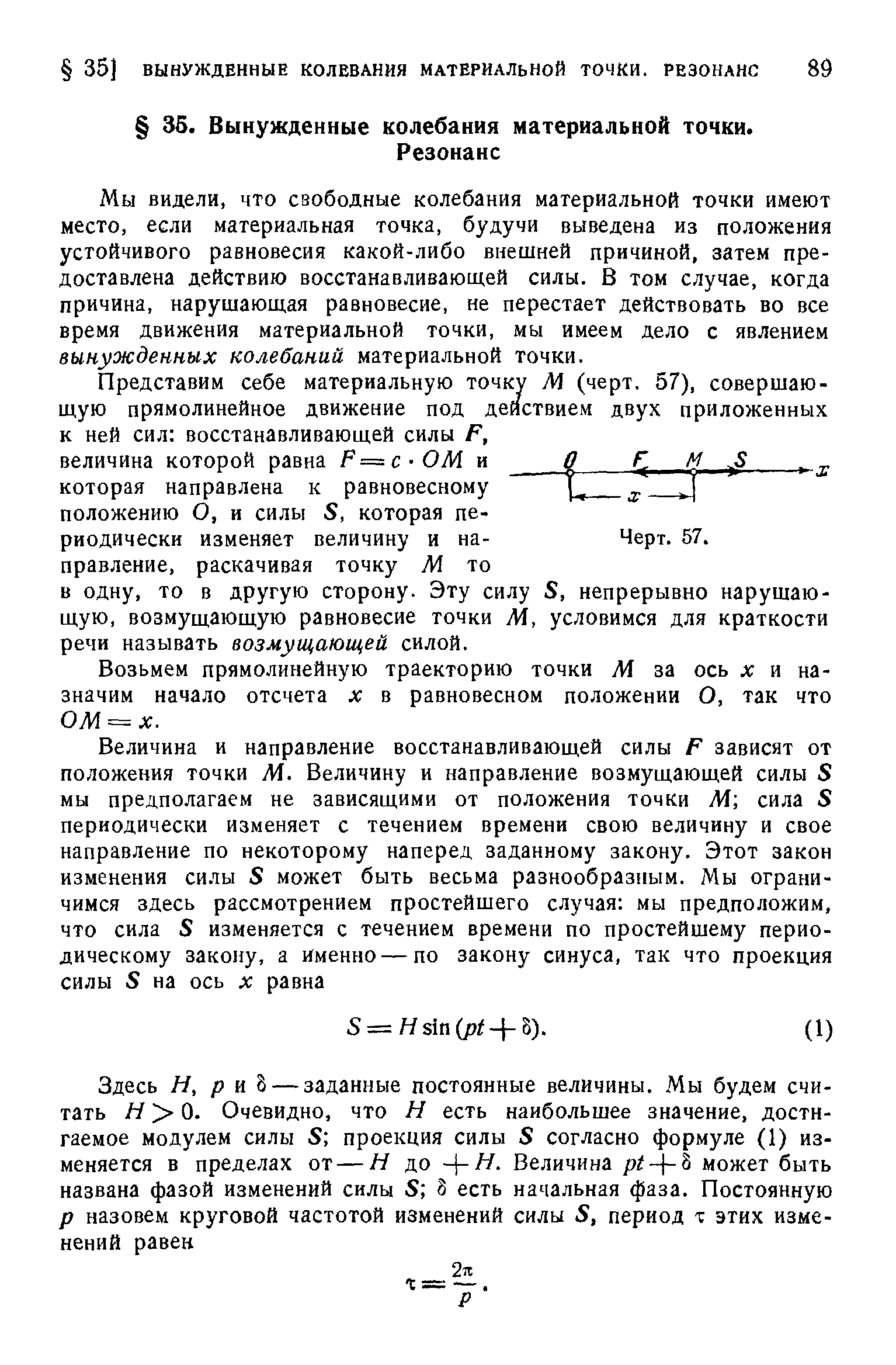 Мы видели, что свободные колебания материальной точки имеют место, если материальная точка, будучи выведена из положения устойчивого равновесия какой-либо внешней причиной, затем предоставлена действию восстанавливающей силы. В том случае, когда причина, нарушающая равновесие, не перестает действовать во все время движения материальной точки, мы имеем дело с явлением вынужденных колебаний материальной точки.
