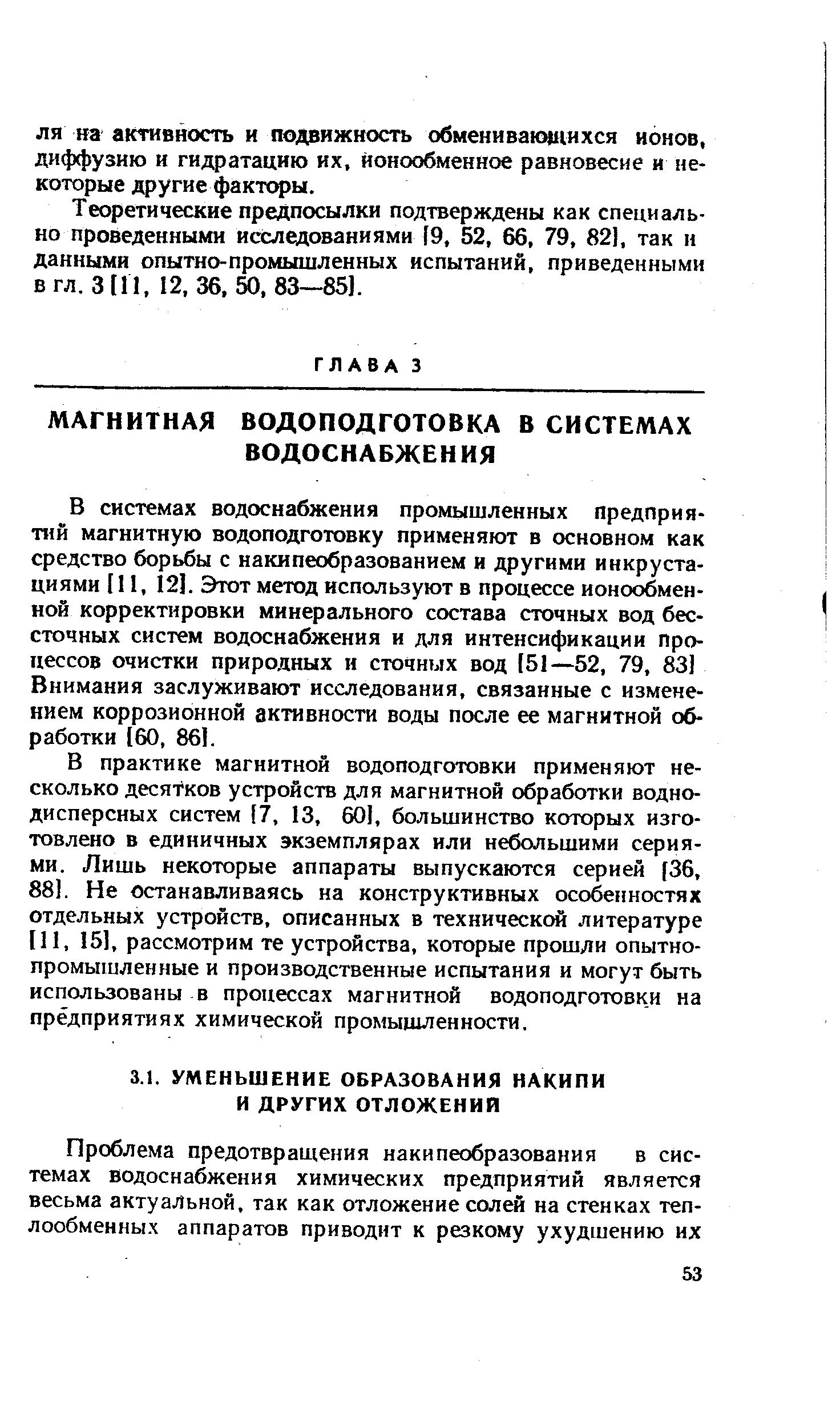 В системах водоснабжения промышленных предприятий магнитную водоподготовку применяют в основном как средство борьбы с накипеобразованием и другими инкрустациями 111, 12]. Этот метод используют в процессе ионообменной корректировки минерального состава сточных вод бессточных систем водоснабжения и для интенсификации процессов очистки приро.цных и сточных вод 51—52, 79, 83] Внимания заслуживают исследования, связанные с изменением коррозионной активности воды после ее магнитной обработки [60, 86].
