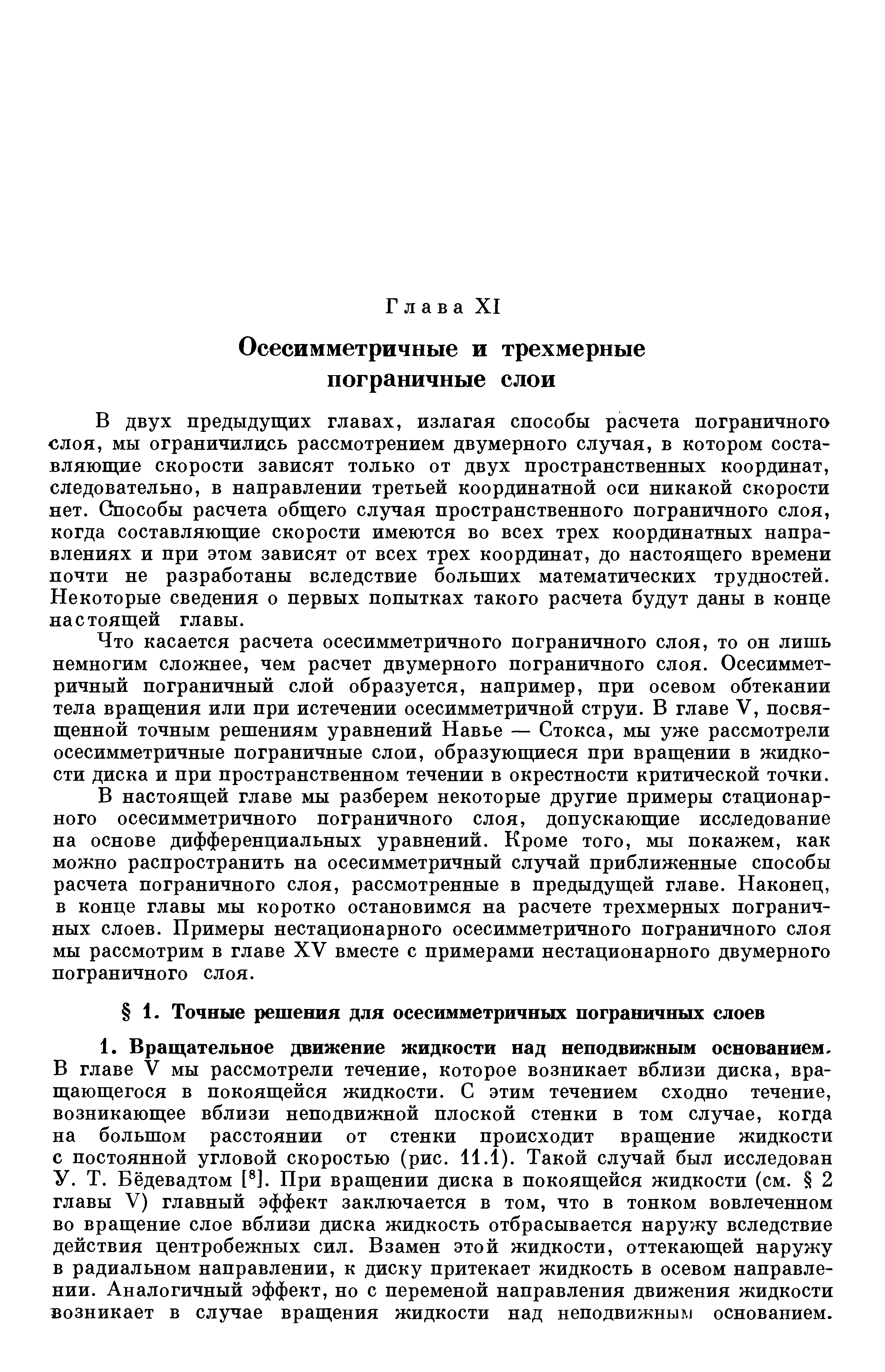 В двух предыдущих главах, излагая способы расчета пограничного СЛОЯ, мы ограничилась рассмотрением двумерного случая, в котором составляющие скорости зависят только от двух пространственных координат, следовательно, в направлении третьей координатной оси никакой скорости нет. Способы расчета общего случая пространственного пограничного слоя, когда составляющие скорости имеются во всех трех координатных направлениях и при ЭТОМ зависят от всех трех координат, до настоящего времени почти пе разработаны вследствие больших математических трудностей. Некоторые сведения о первых попытках такого расчета будут даны в конце настоящей главы.
