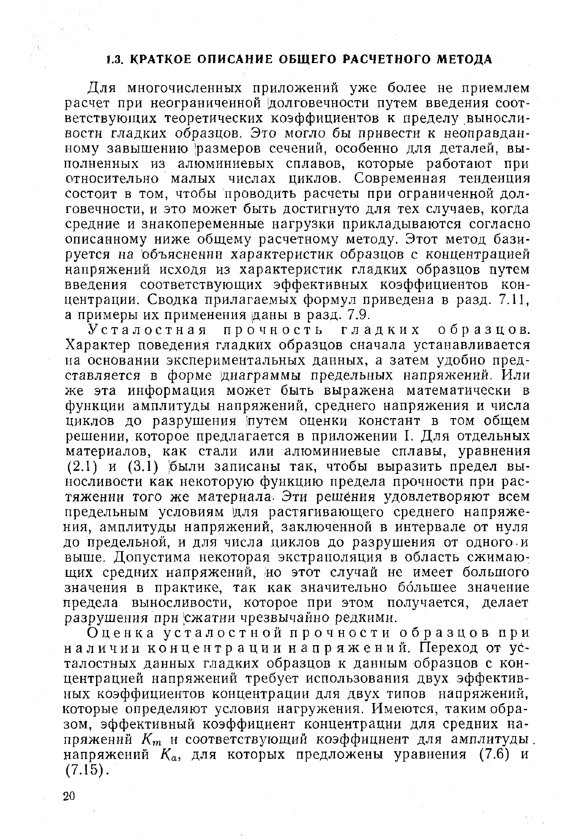 Для многочисленных приложений уже более не приемлем расчет при неограниченной [долговечности путем введения соответствующих теоретических коэффициентов к пределу выносливости гладких образцов. Это могло бы привести к неоправданному завышению [размеров сечений, особенно для деталей, выполненных из алюминиевых сплавов, которые работают при относительно малых числах циклов. Современная тенденция состоит в том, чтобы проводить расчеты при ограниченной долговечности, и это может быть достигнуто для тех случаев, когда средние и знакопеременные нагрузки прикладываются согласно описанному ниже общему расчетному методу. Этот метод базируется на [объяснении характеристик образцов с концентрацией напряжений исходя из характеристик гладких образцов путем введения соответствующих эффективных коэффициентов концентрации. Сводка прилагаемых формул приведена в разд. 7.11, а примеры их применения даны в разд. 7.9.
