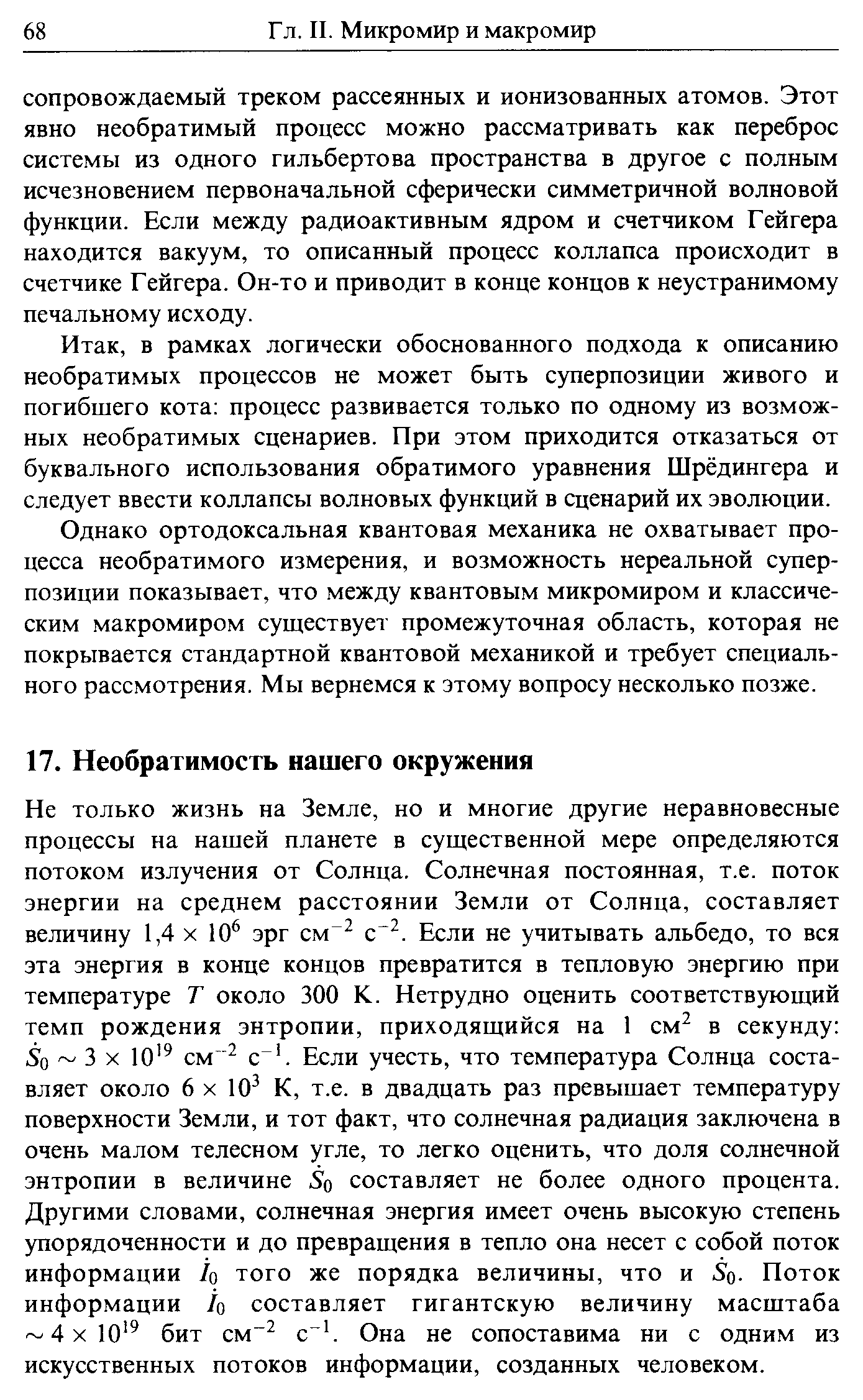 Не только жизнь на Земле, но и многие другие неравновесные процессы на нашей планете в существенной мере определяются потоком излучения от Солнца. Солнечная постоянная, т.е. поток энергии на среднем расстоянии Земли от Солнца, составляет величину 1,4 х 10 эрг см с . Если не учитывать альбедо, то вся эта энергия в конце концов превратится в тепловую энергию при температуре Т около 300 К. Нетрудно оценить соответствующий темп рождения энтропии, приходящийся на 1 см в секунду 5о 3 X Ю смс . Если учесть, что температура Солнца составляет около 6 X 10 К, т.е. в двадцать раз превышает температуру поверхности Земли, и тот факт, что солнечная радиация заключена в очень малом телесном угле, то легко оценить, что доля солнечной энтропии в величине 5о составляет не более одного процента. Другими словами, солнечная энергия имеет очень высокую степень упорядоченности и до превращения в тепло она несет с собой поток информации /о того же порядка величины, что и 5о. Поток информации /о составляет гигантскую величину масштаба 4х10 бит см с . Она не сопоставима ни с одним из искусственных потоков информации, созданных человеком.
