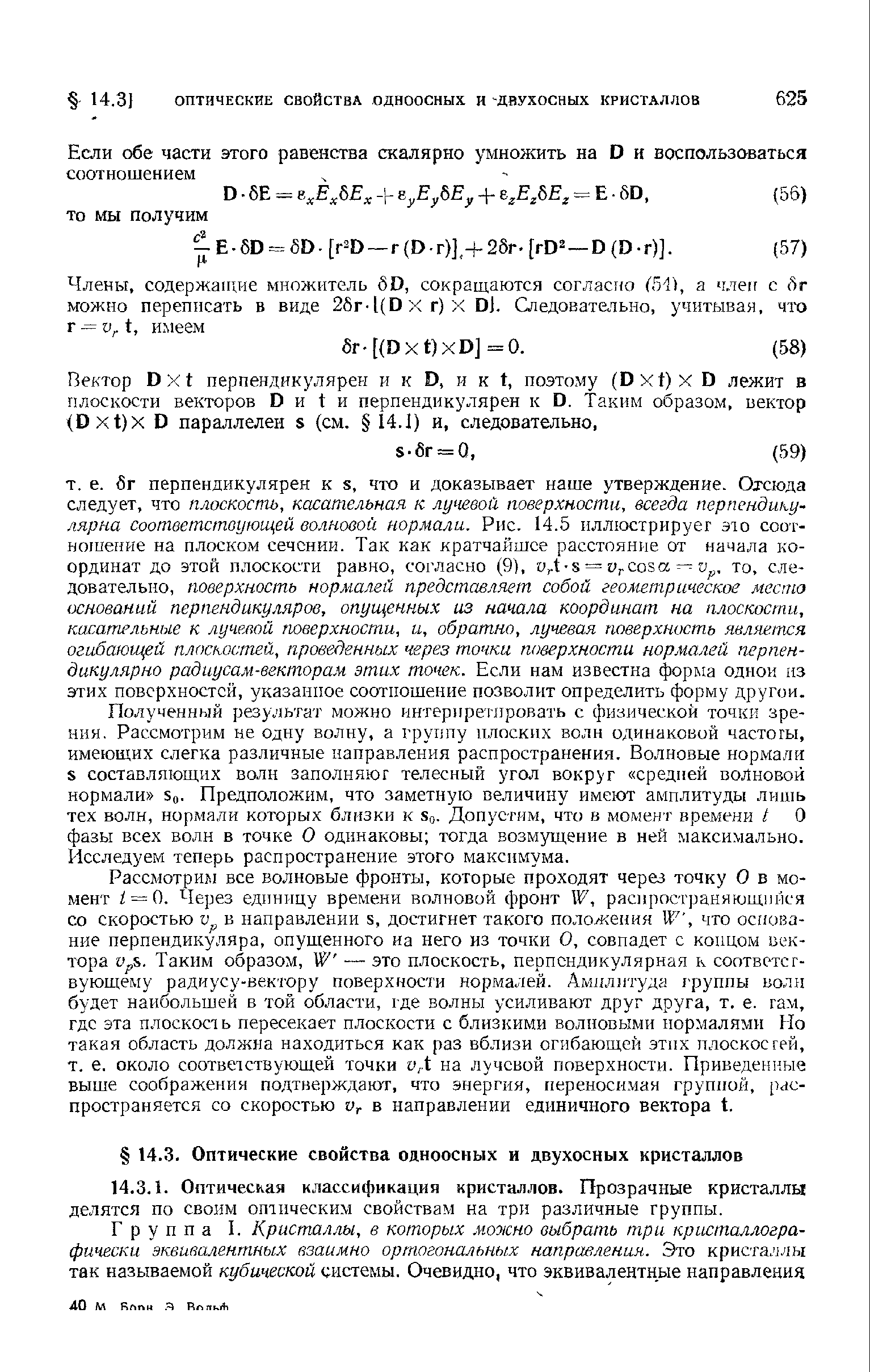 бг перпендикулярен к 8, что и доказывает наше утверждение. Отсюда следует, что плоскость, касательная к лучевой поверхности, всегда перпендикулярна соответствующей волновой нормали. Рис. 14.5 иллюстрирует это соотношение на плоском сечении. Так как кратчайшее расстояние от начала координат до этой плоскости равно, согласно (9), оД = УгСоза то, следовательно, поверхность нормалей представляет собой геометрическое место оснований перпендикуляров, опущенных из начала координат на плоскости, касательные к лучевой гюверхности, и, обратно, лучевая поверхность яаляется огибающей плоскостей, проведенных через точки поверхности нормалей перпендикулярно радиусам-векторам этих точек. Если нам известна форма одной нз этих поверхностей, указанное соотпошение позволит определить форму другой.
